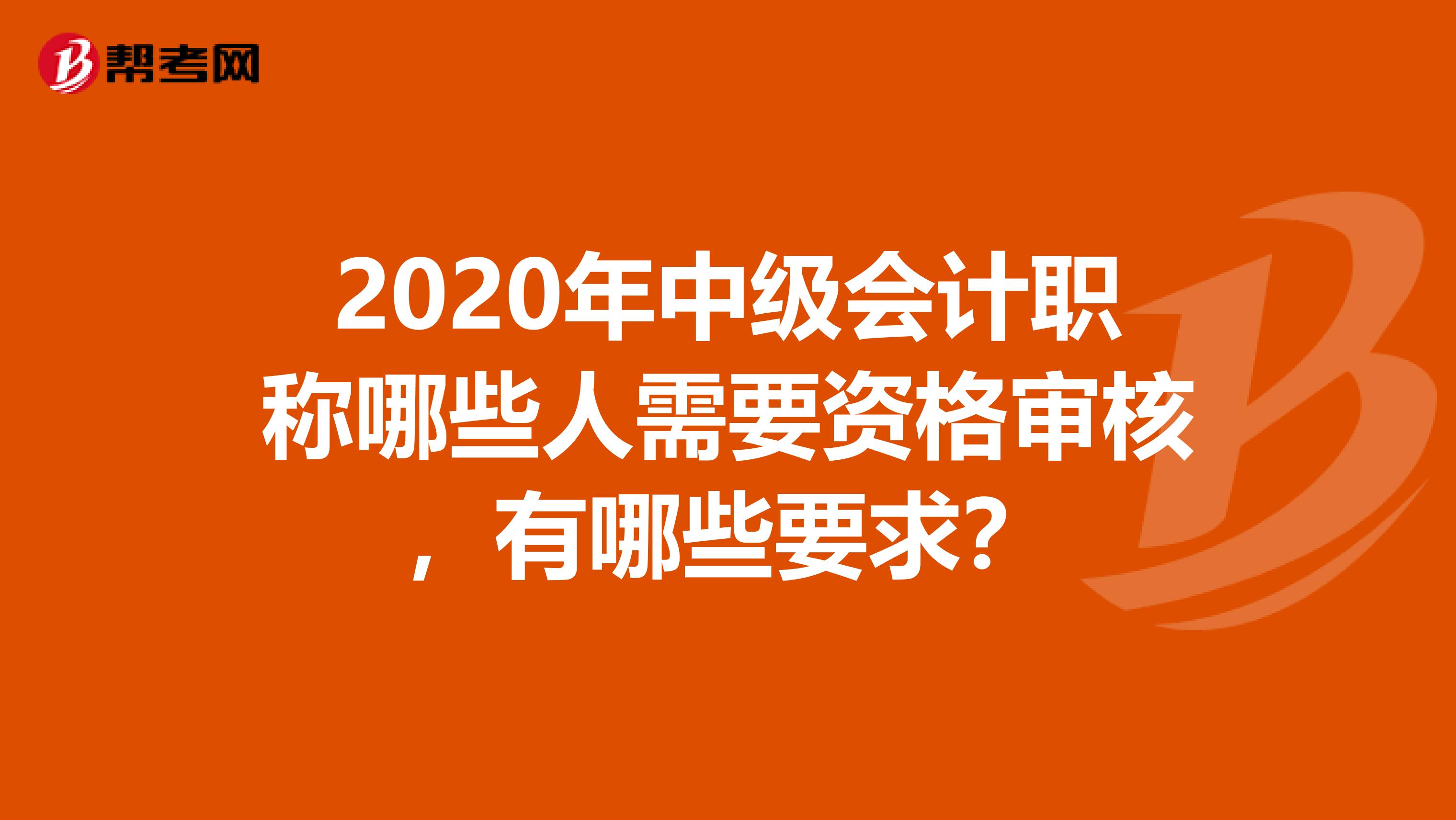 2020年中级会计职称哪些人需要资格审核，有哪些要求？