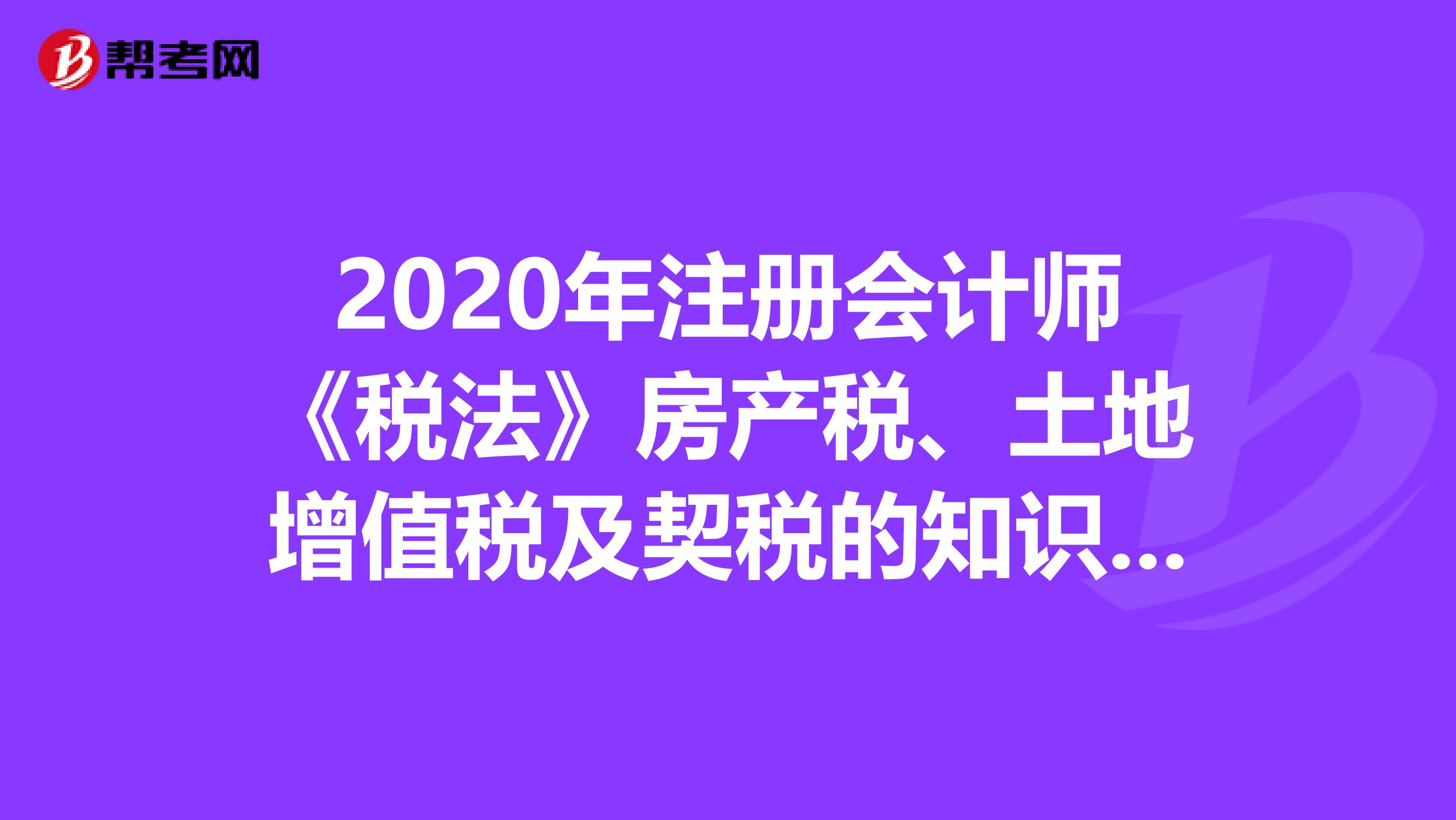 2020年注册会计师《税法》房产税、土地增值税及契税的知识点辨析