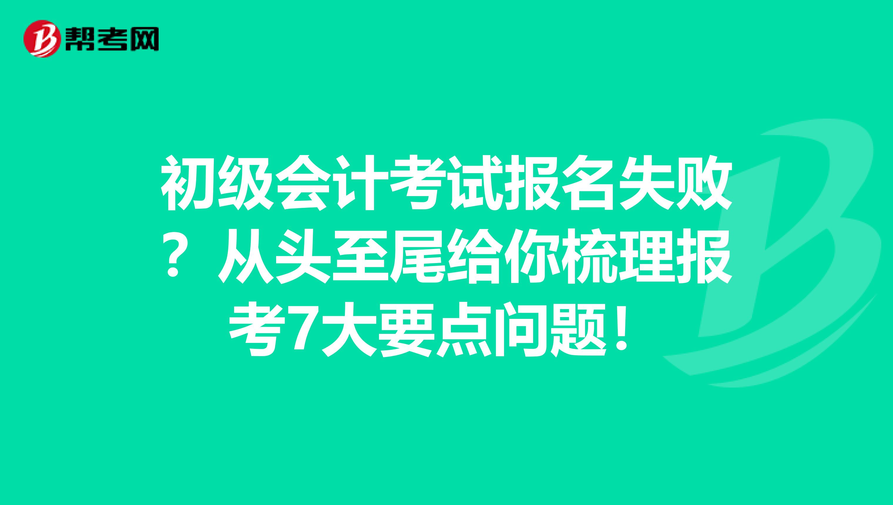 初级会计考试报名失败？从头至尾给你梳理报考7大要点问题！