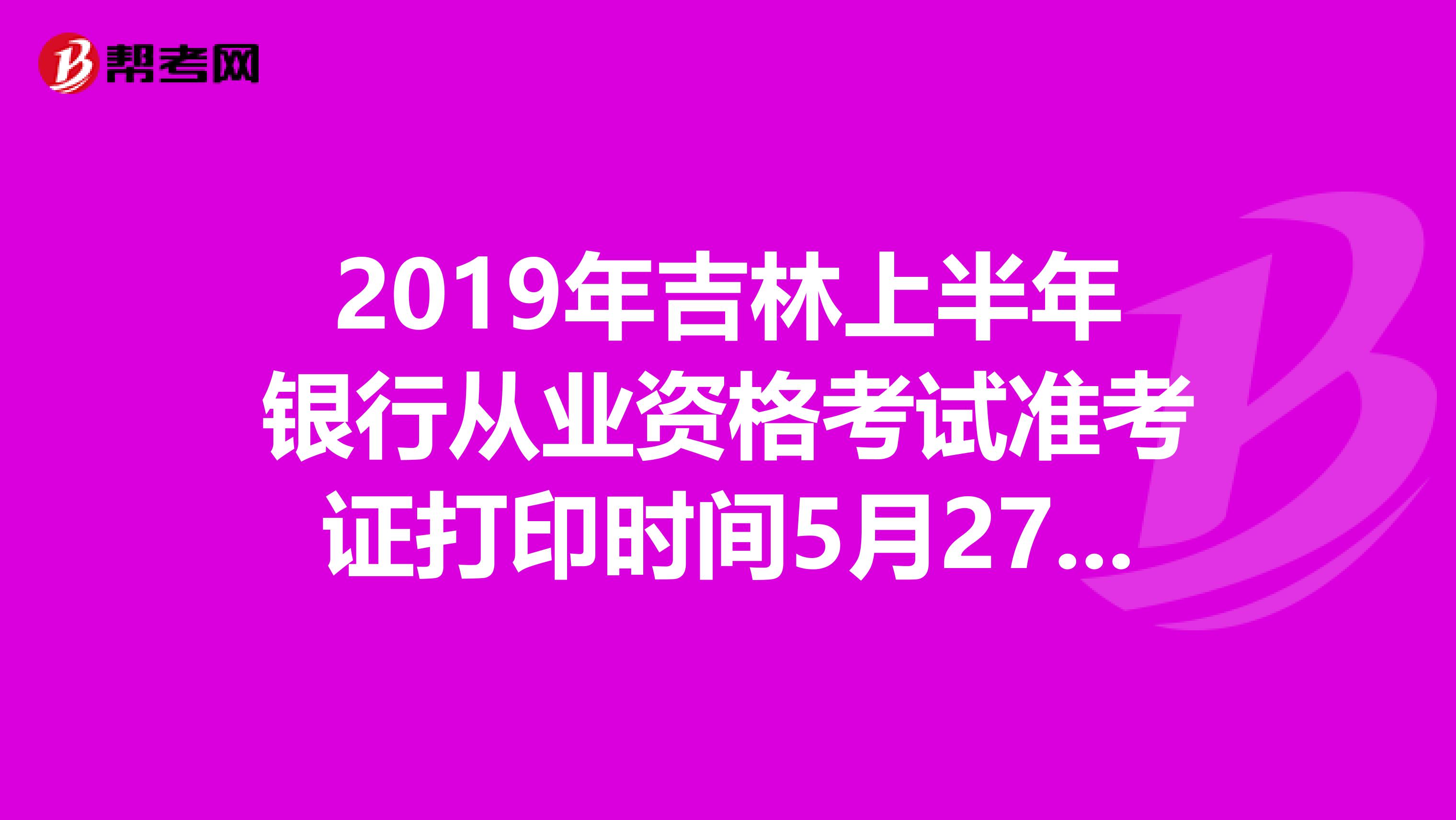 2019年吉林上半年银行从业资格考试准考证打印时间5月27日至6月2日