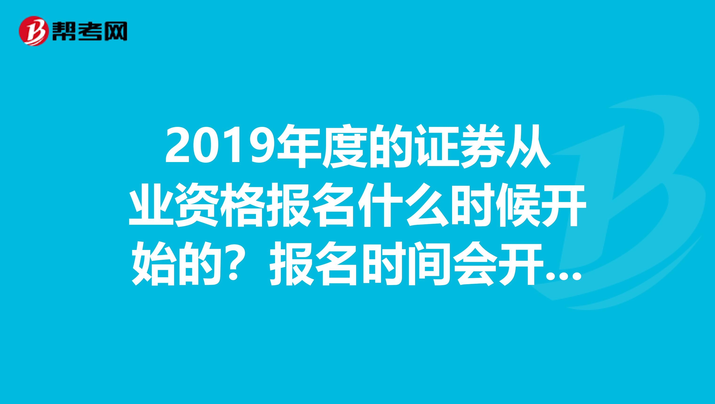 2019年度的证券从业资格报名什么时候开始的？报名时间会开设多久？