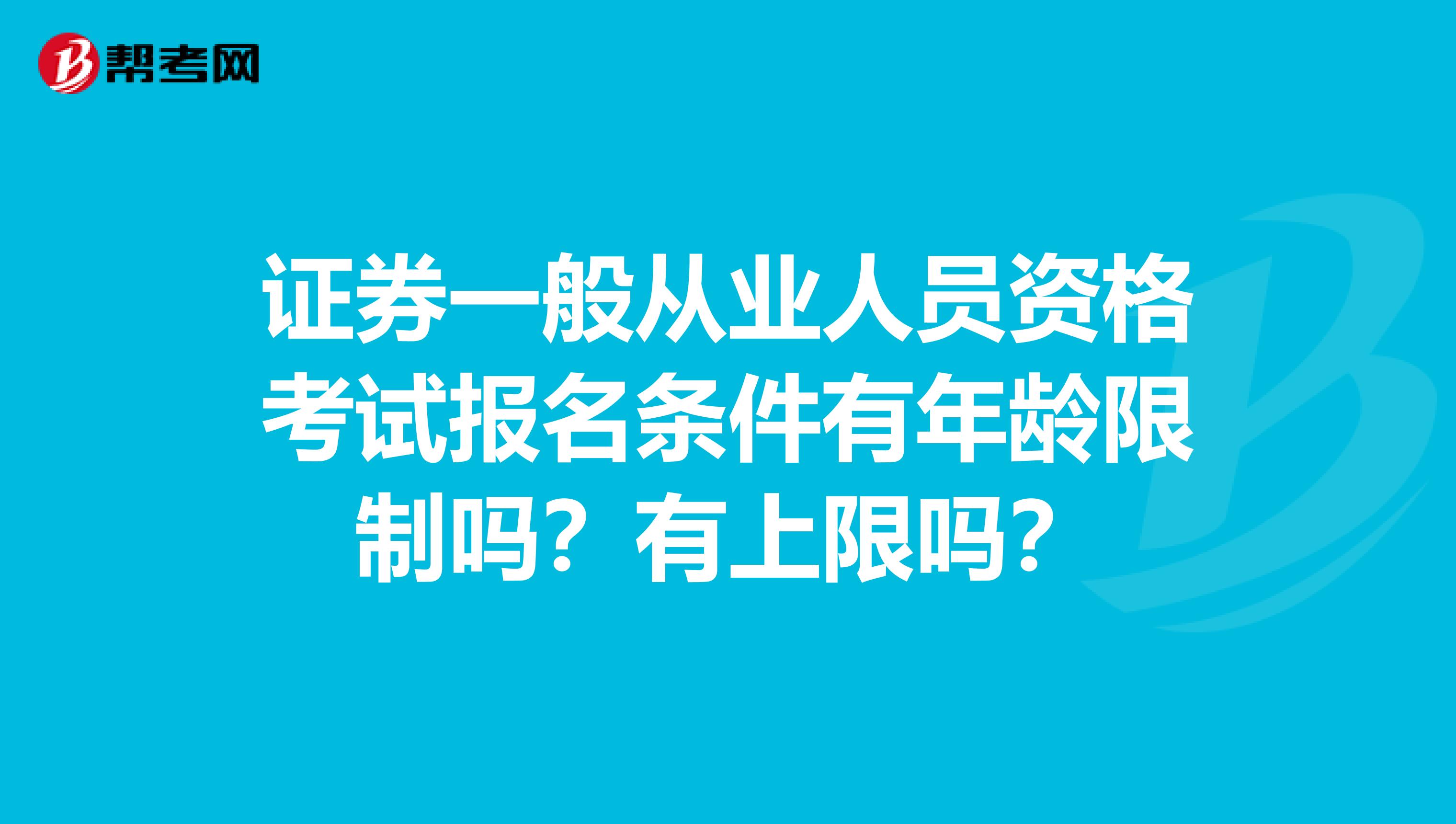 证券一般从业人员资格考试报名条件有年龄限制吗？有上限吗？