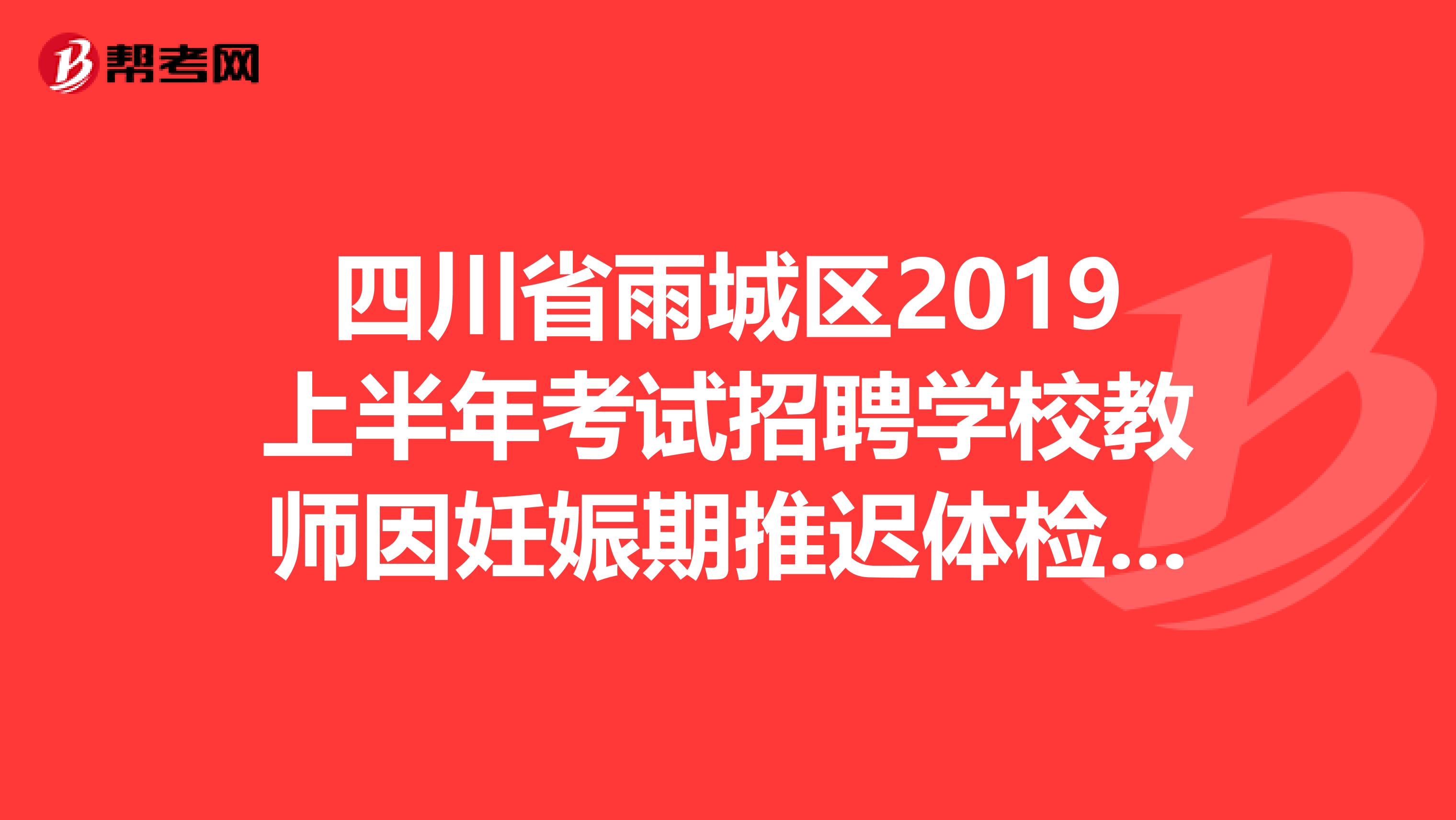四川省雨城区2019上半年考试招聘学校教师因妊娠期推迟体检拟聘用人员名单公示