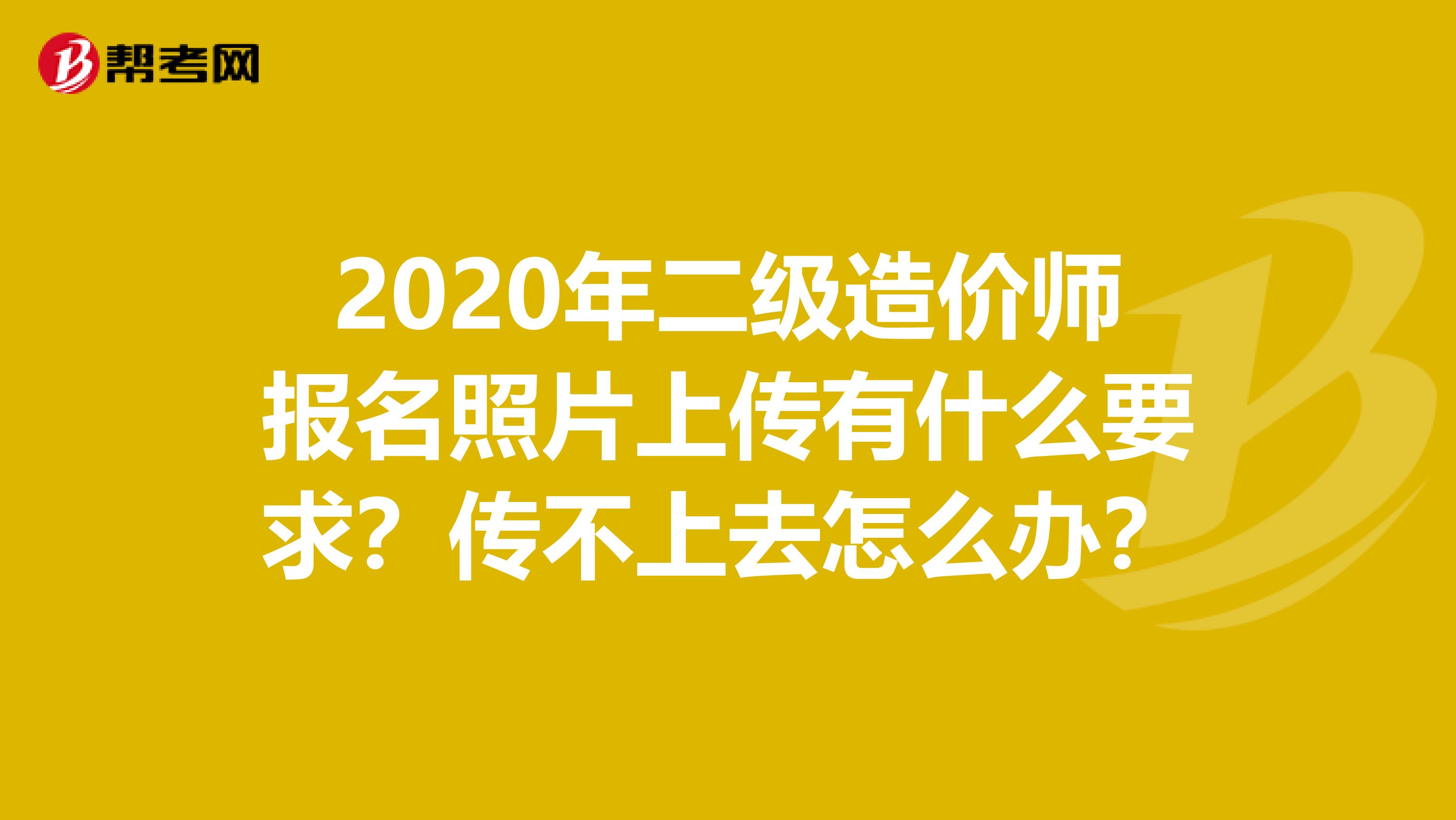 2020年二级造价师报名照片上传有什么要求？传不上去怎么办？