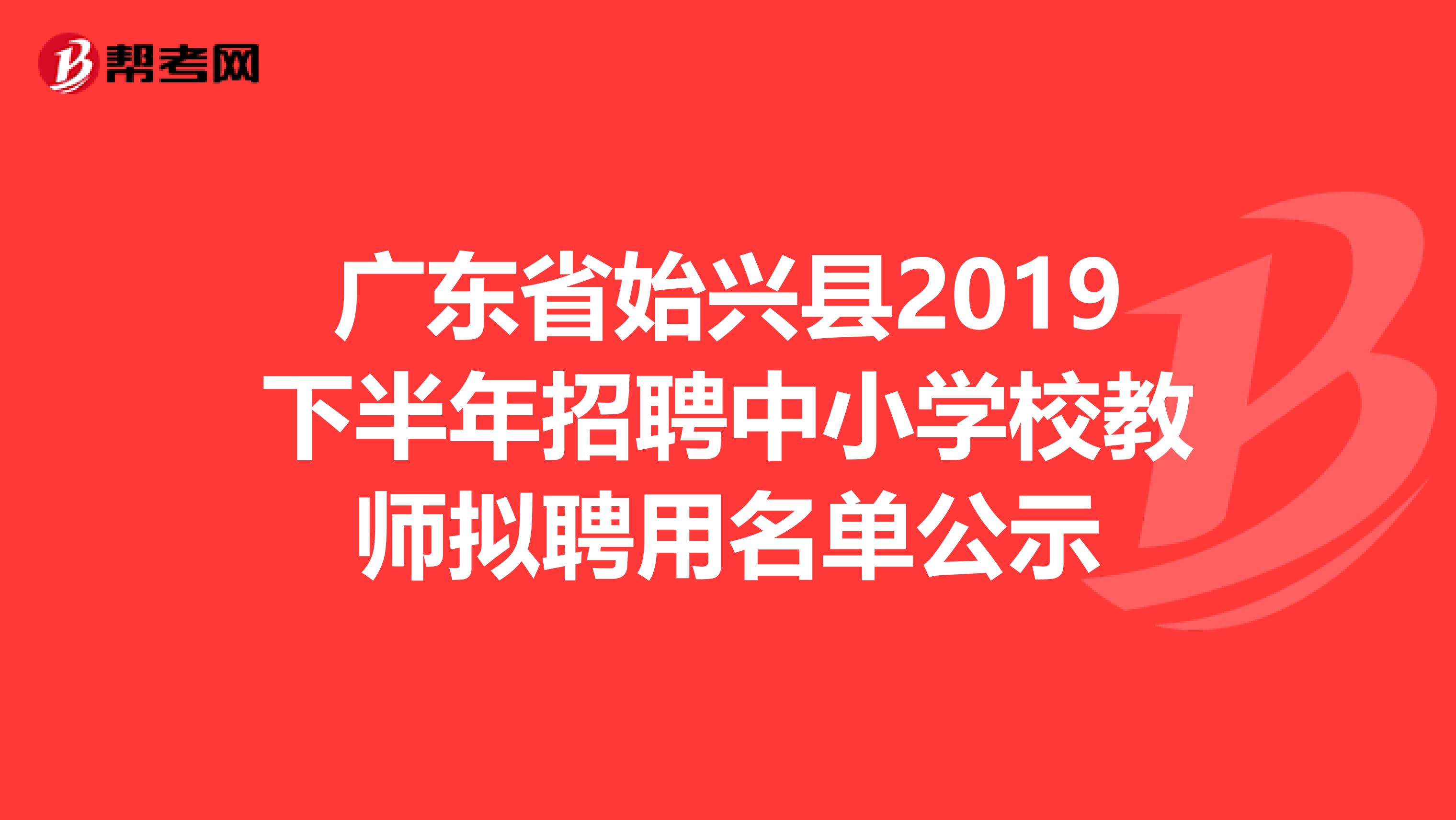 广东省始兴县2019下半年招聘中小学校教师拟聘用名单公示