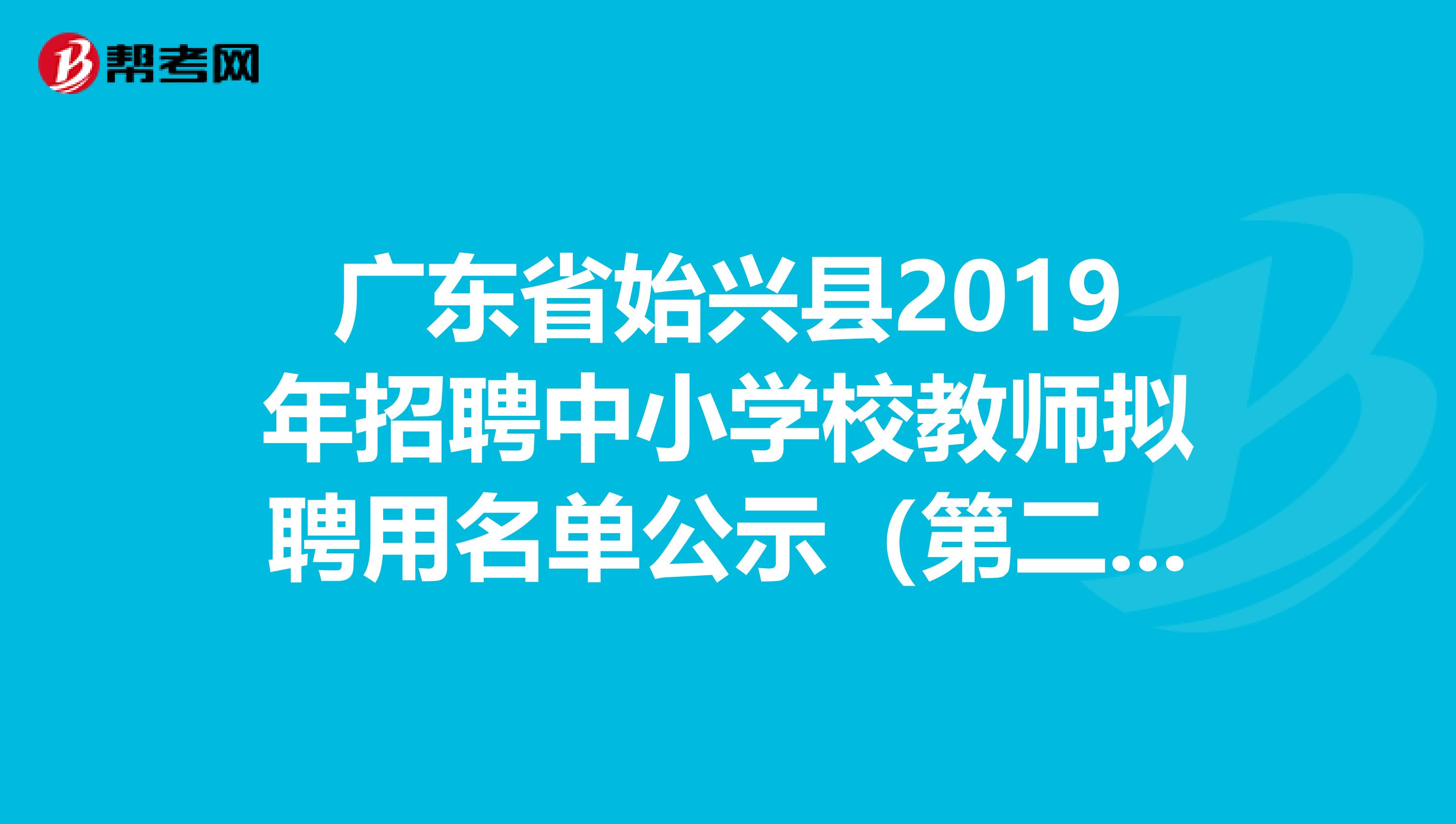 广东省始兴县2019年招聘中小学校教师拟聘用名单公示（第二批）