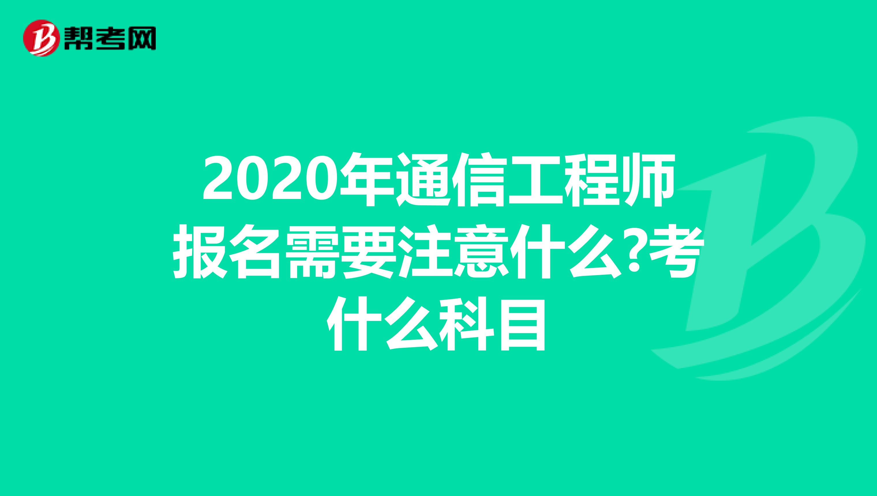 2020年通信工程师报名需要注意什么?考什么科目