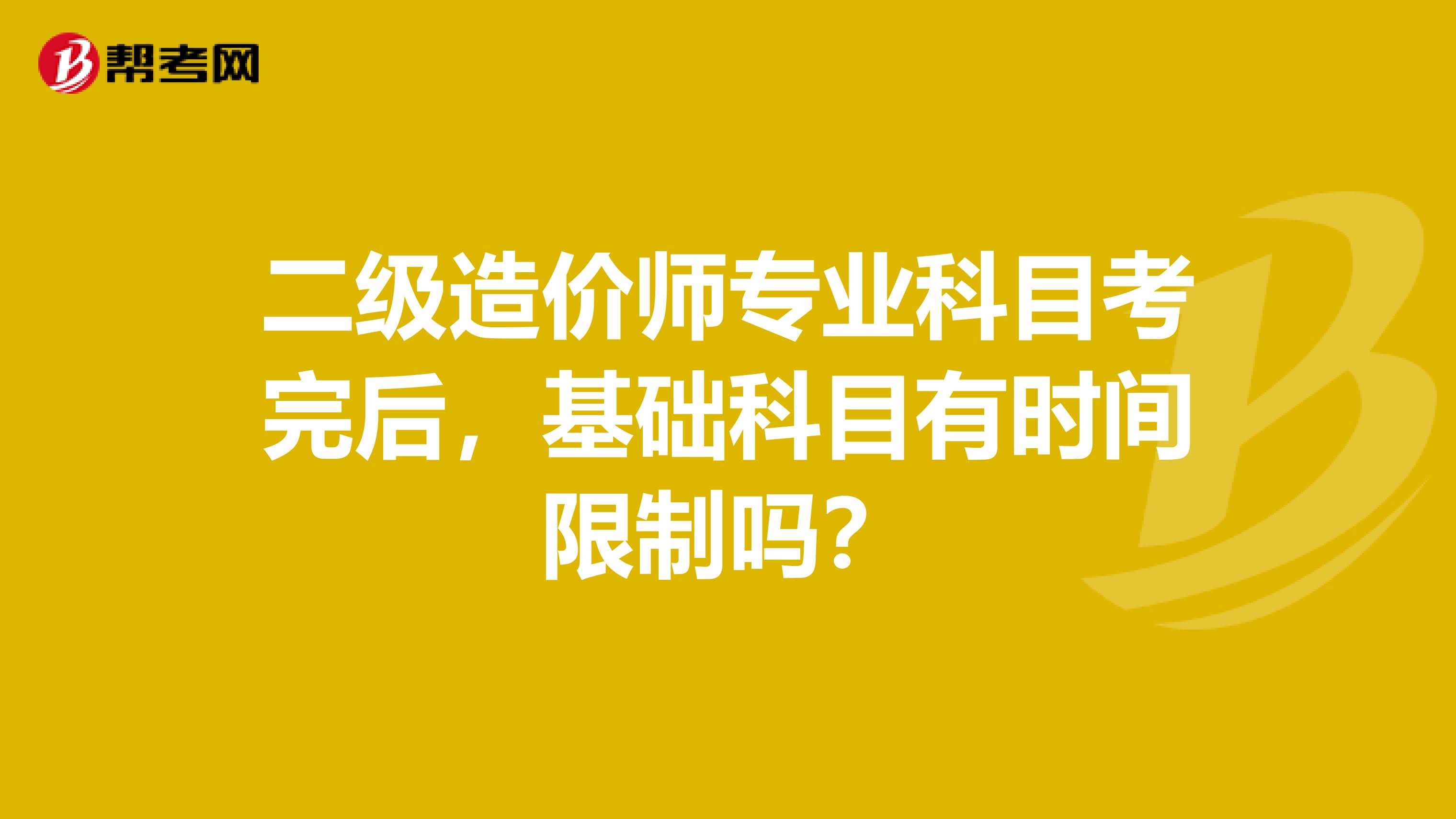 二級(jí)造價(jià)師專業(yè)科目考完后，基礎(chǔ)科目有時(shí)間限制嗎？