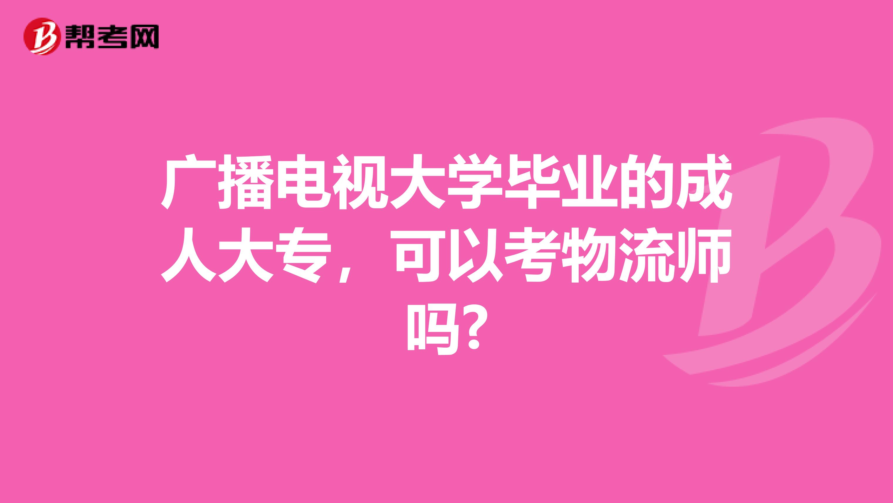 广播电视大学毕业的成人大专，可以考物流师吗?