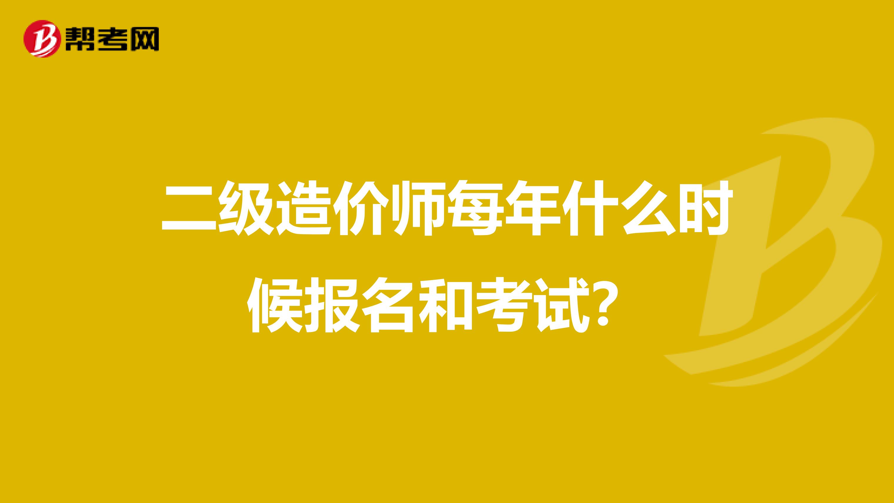 二级造价师每年什么时候报名和考试？