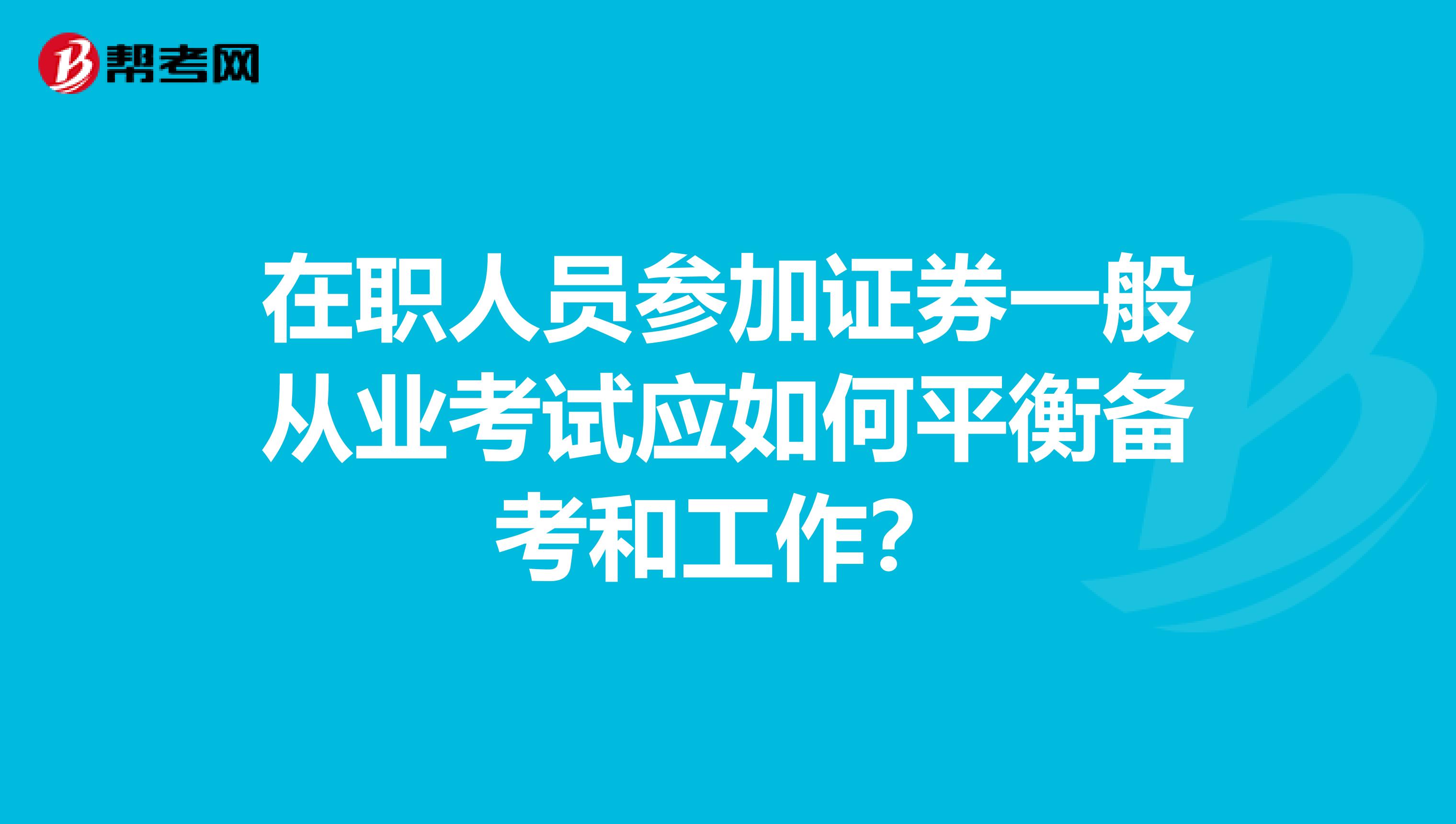 在职人员参加证券一般从业考试应如何平衡备考和工作？