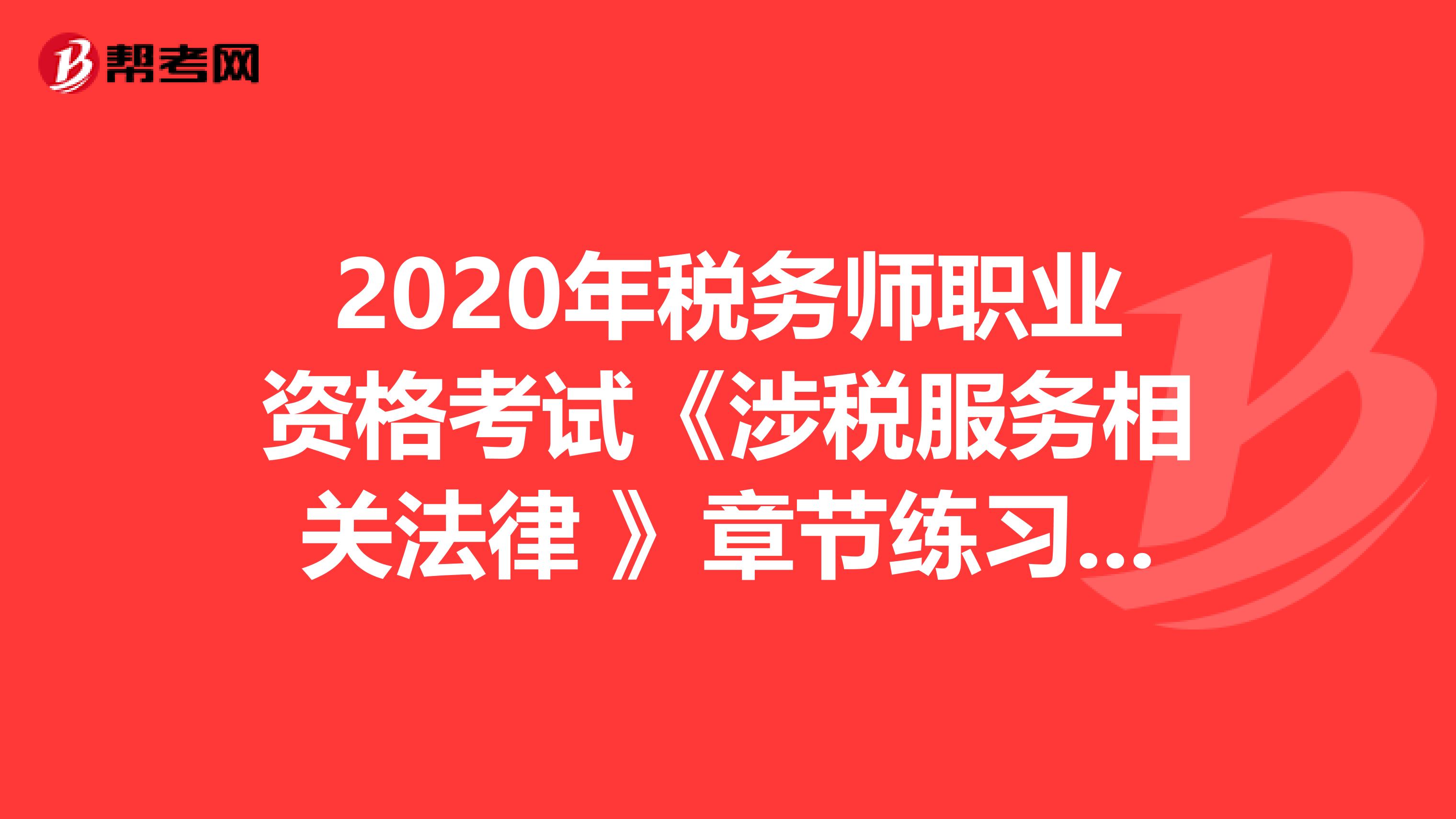 2020年税务师职业资格考试《涉税服务相关法律 》章节练习题精选