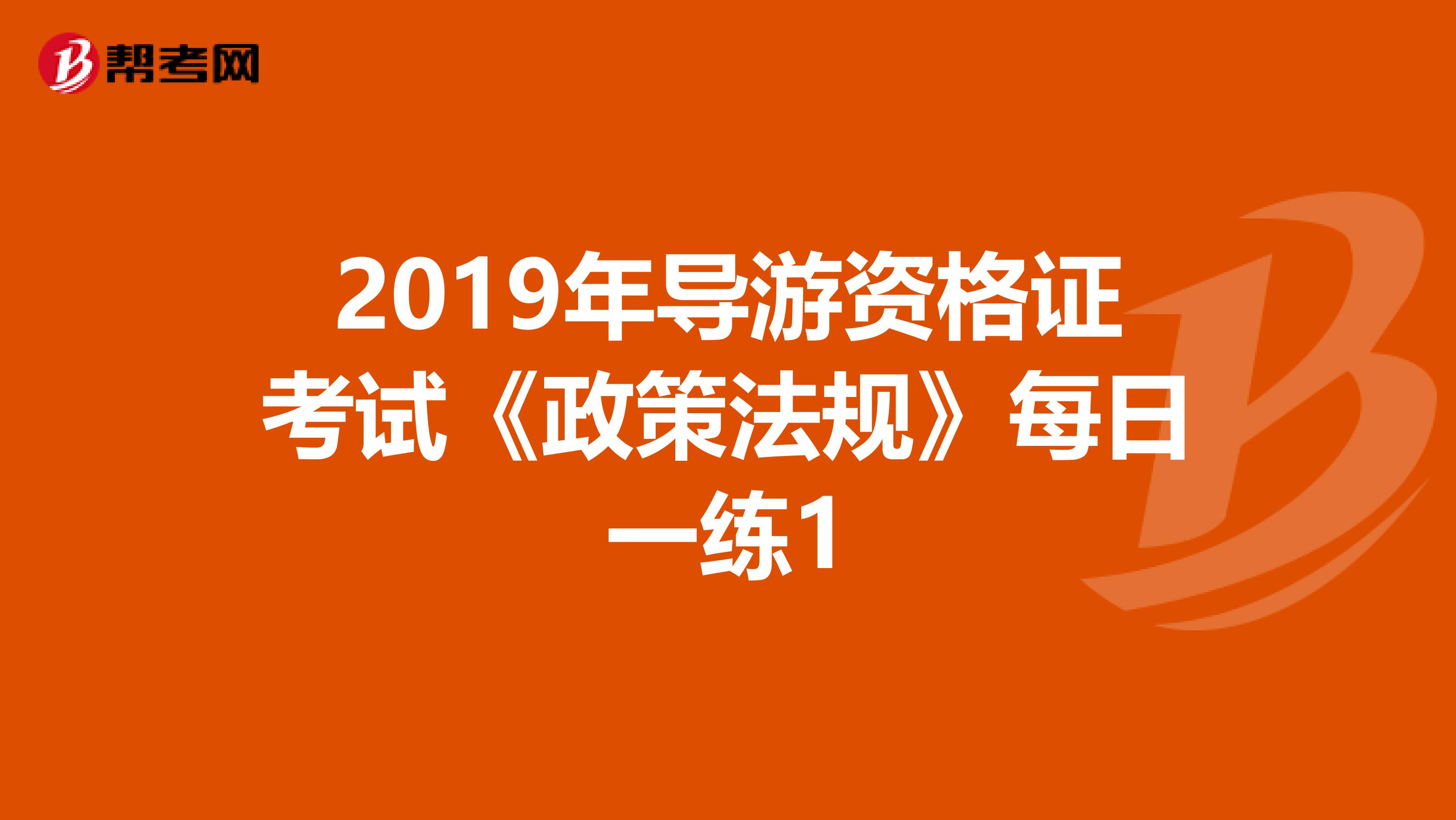 2019年导游资格证考试《政策法规》每日一练1