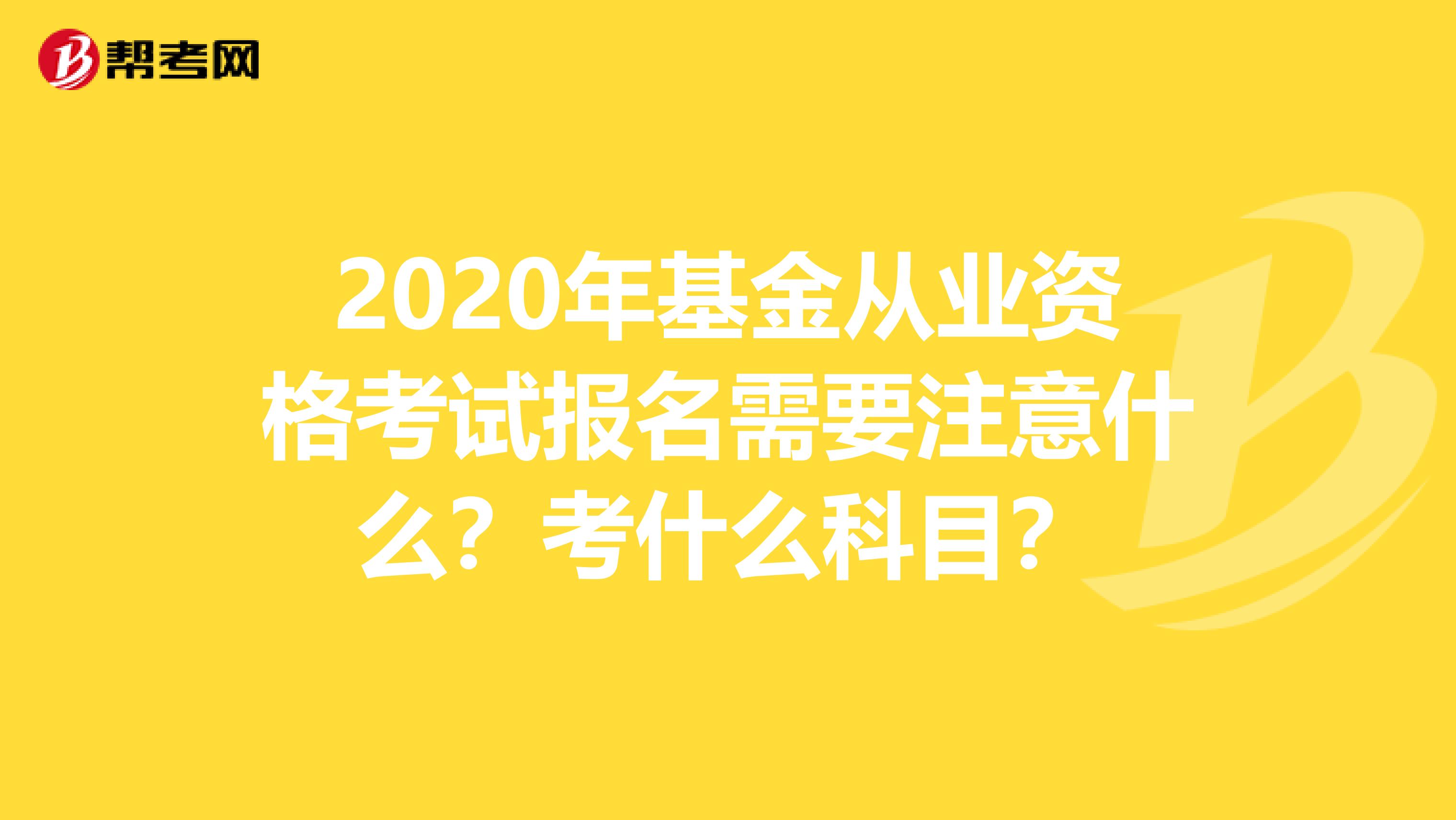 2020年基金从业资格考试报名需要注意什么？考什么科目？