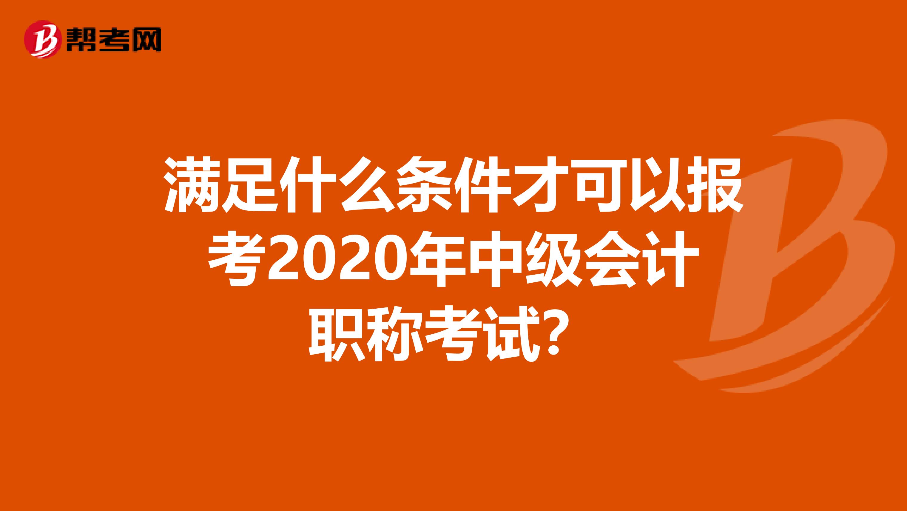 满足什么条件才可以报考2020年中级会计职称考试？