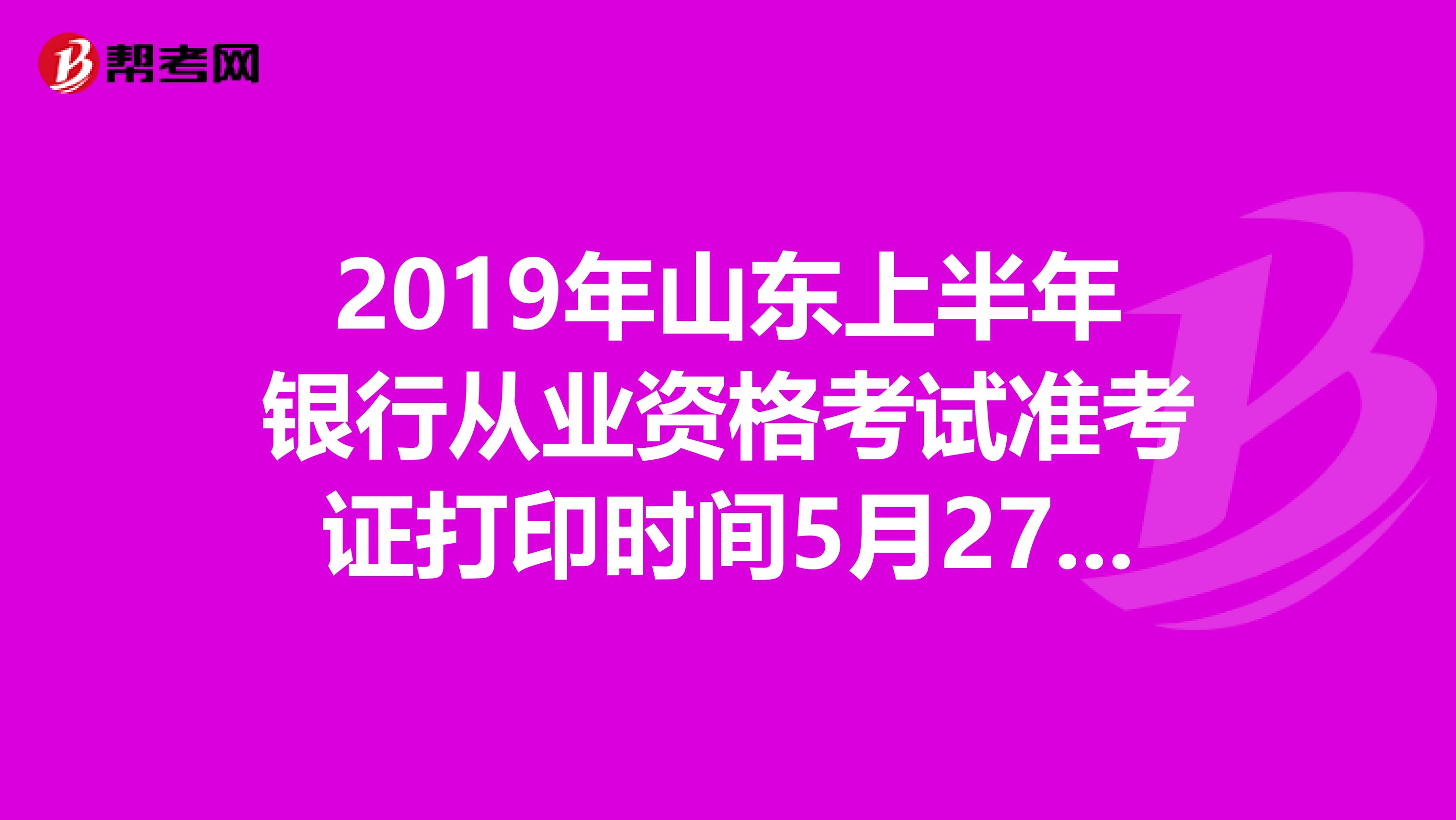 2019年山东上半年银行从业资格考试准考证打印时间5月27日至6月2日