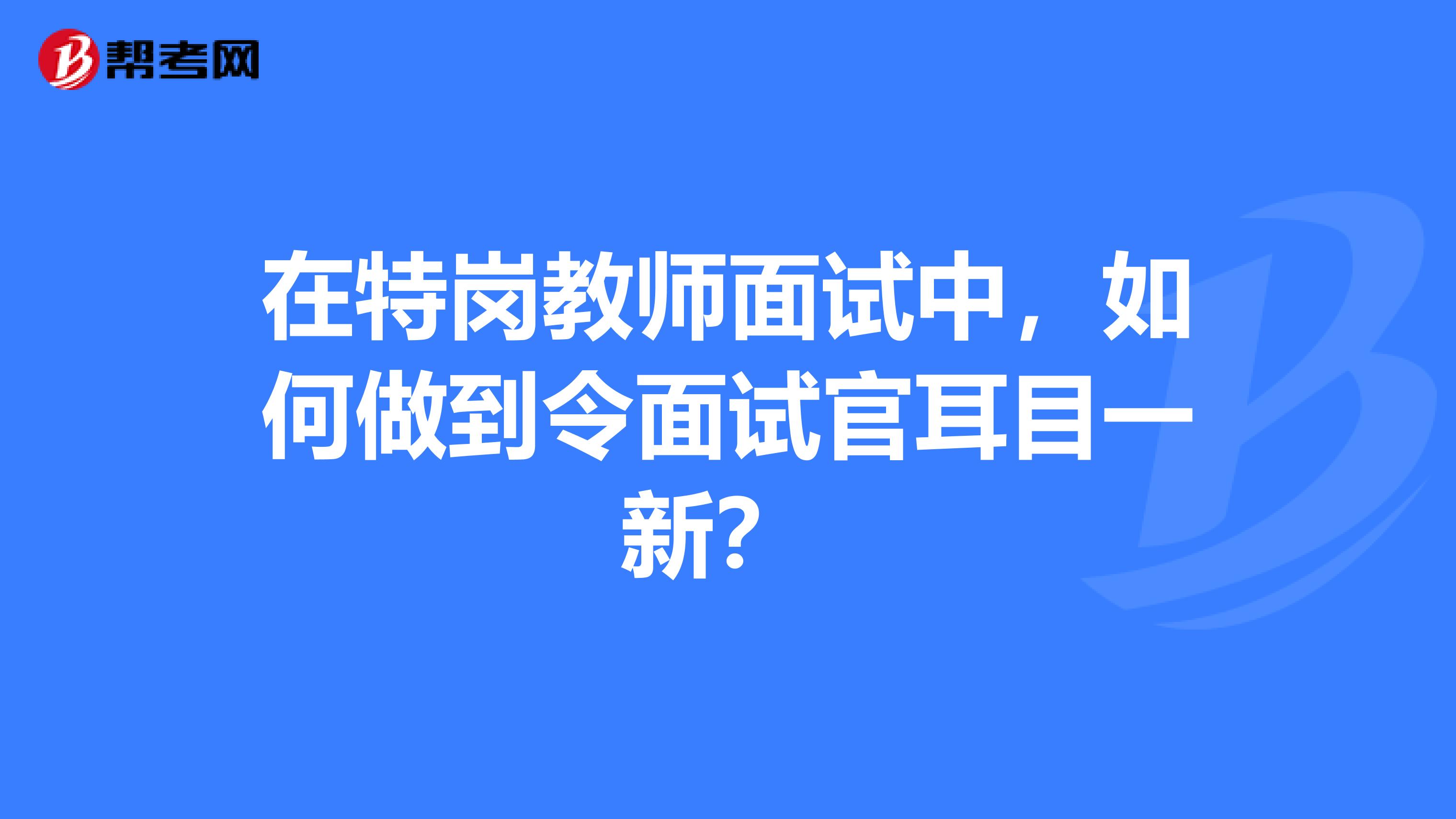 在特岗教师面试中，如何做到令面试官耳目一新？ 