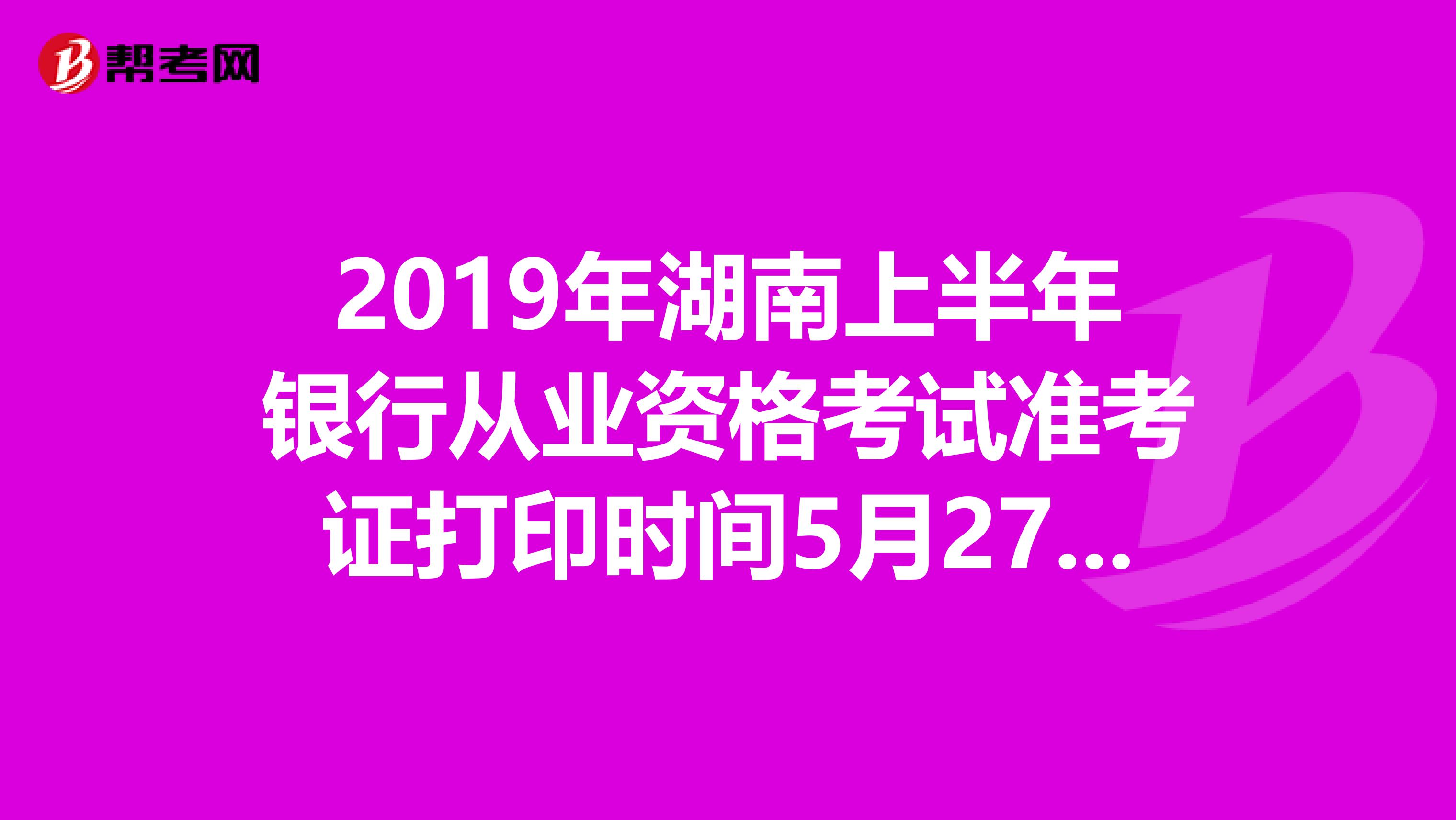 2019年湖南上半年银行从业资格考试准考证打印时间5月27日至6月2日