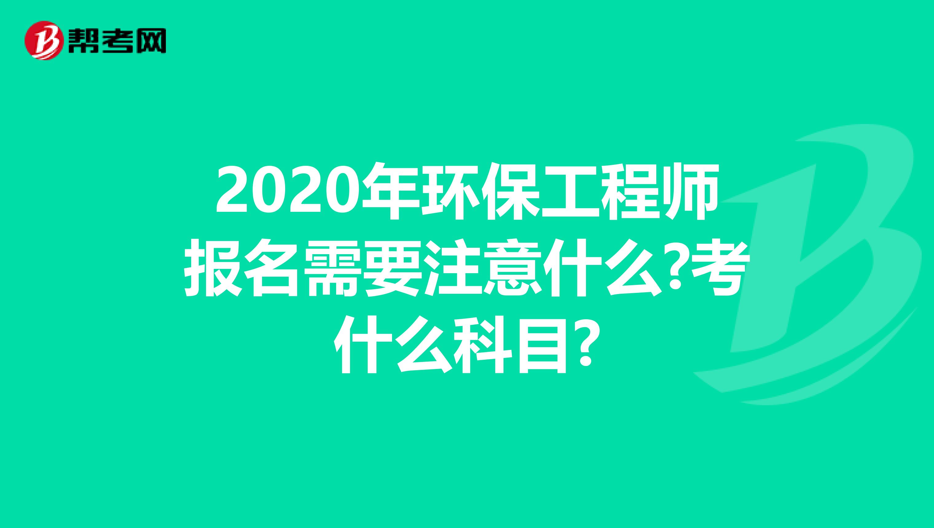 2020年环保工程师报名需要注意什么?考什么科目?