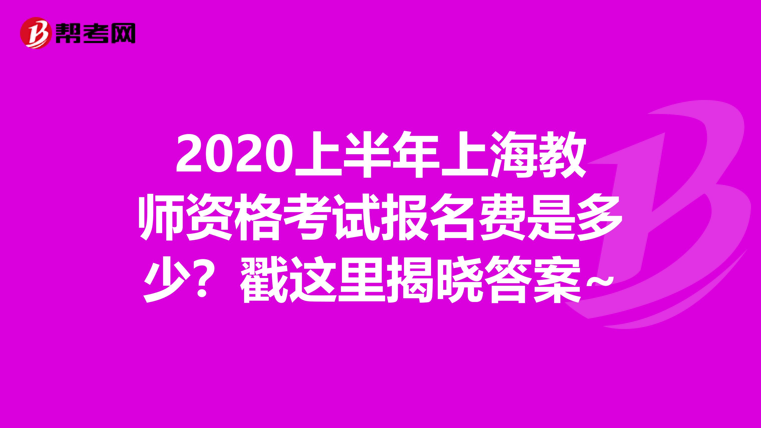 2020上半年上海教师资格考试报名费是多少？戳这里揭晓答案~