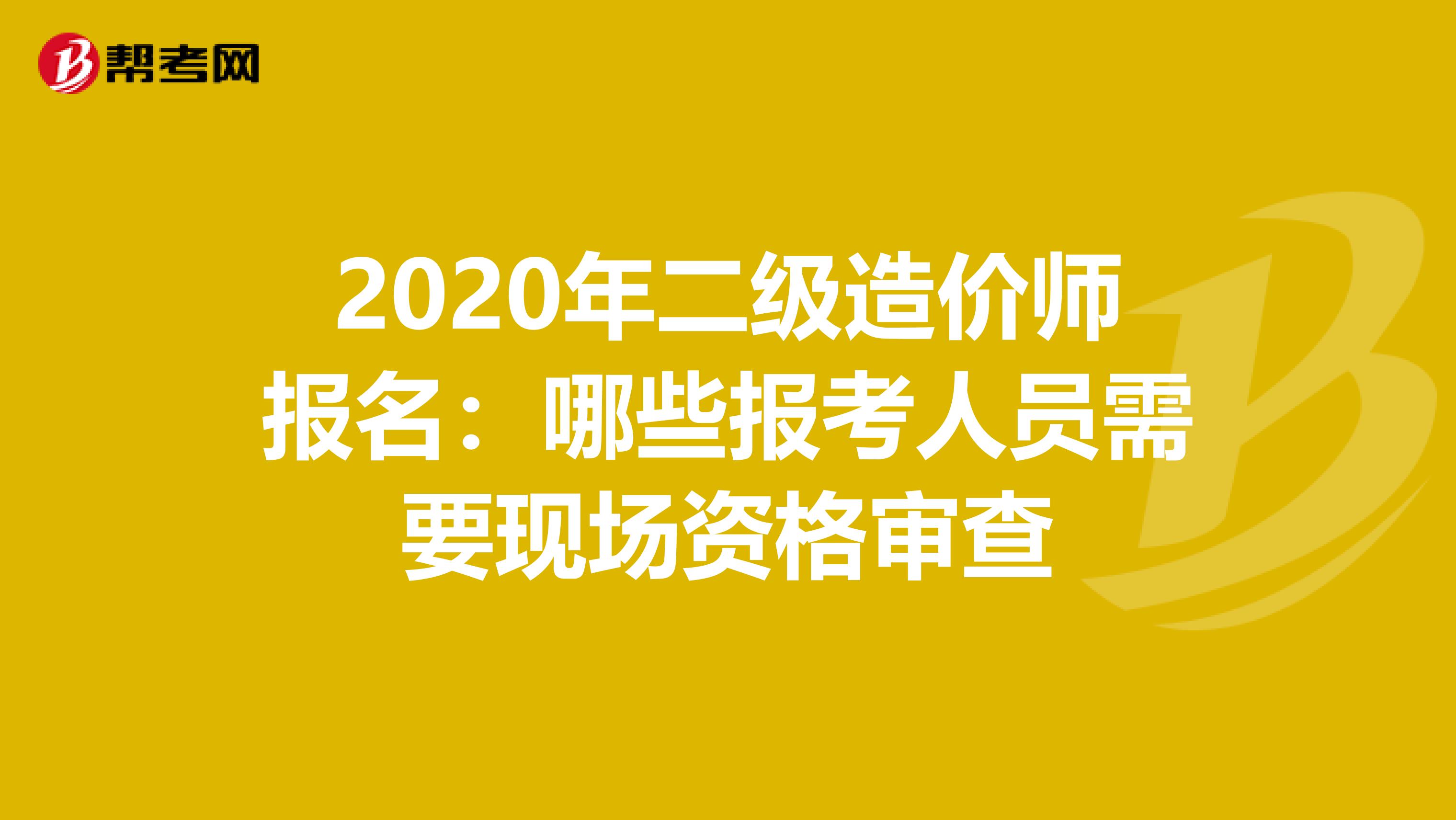 2020年二级造价师报名：哪些报考人员需要现场资格审查