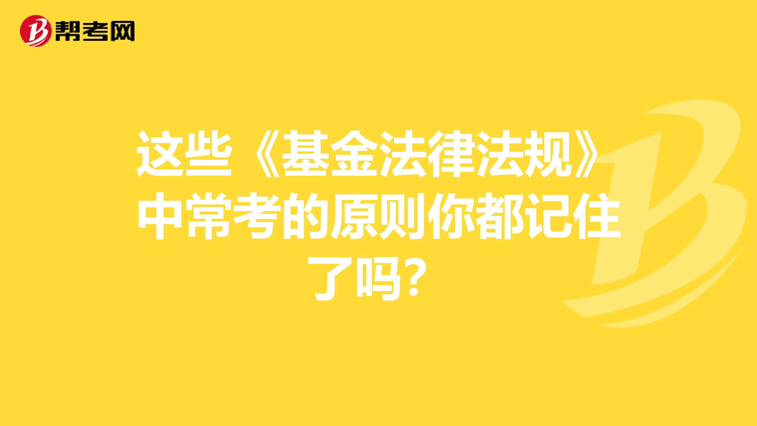 这些《基金法律法规》中常考的原则你都记住了吗？