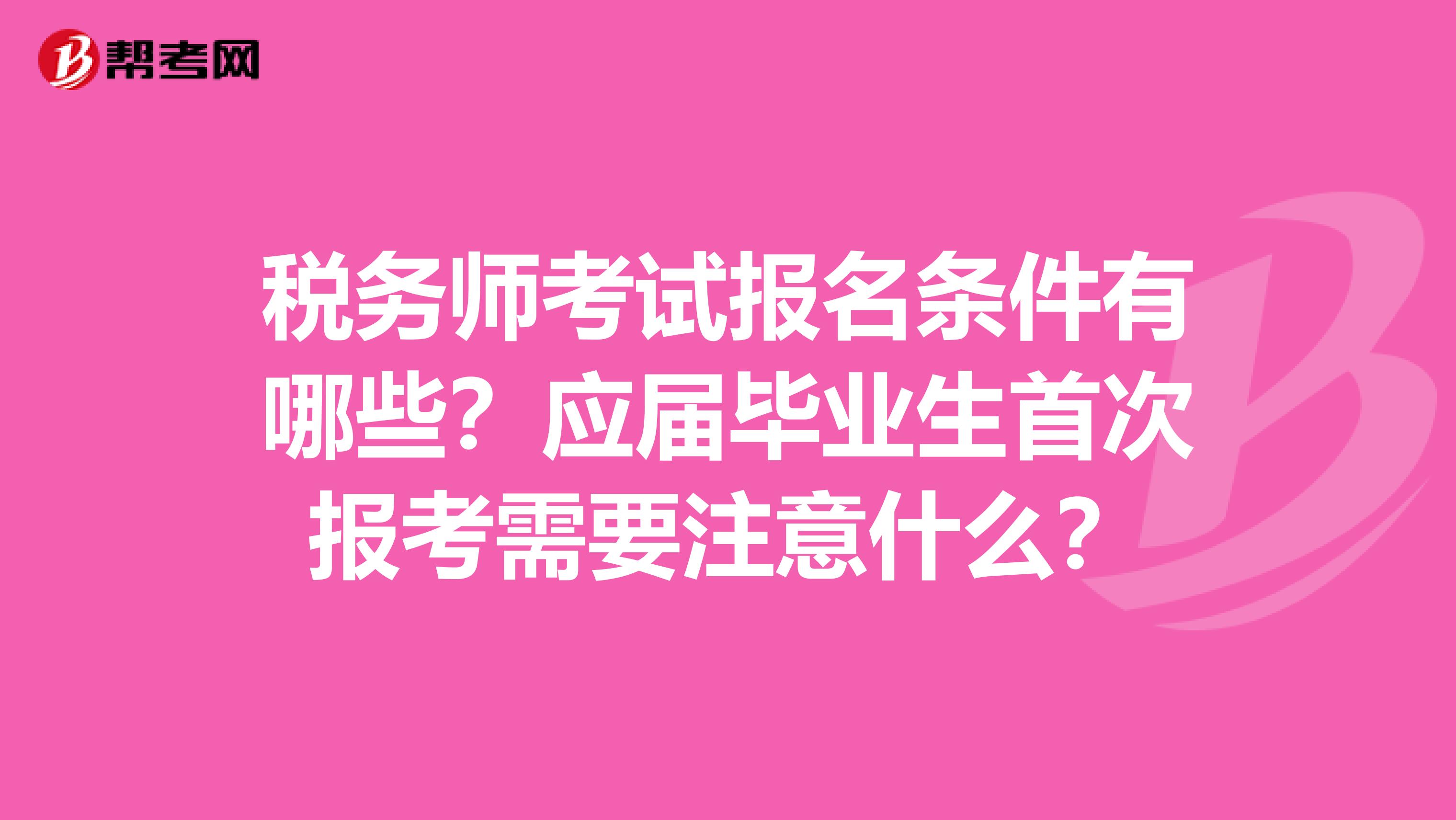 税务师考试报名条件有哪些？应届毕业生首次报考需要注意什么？