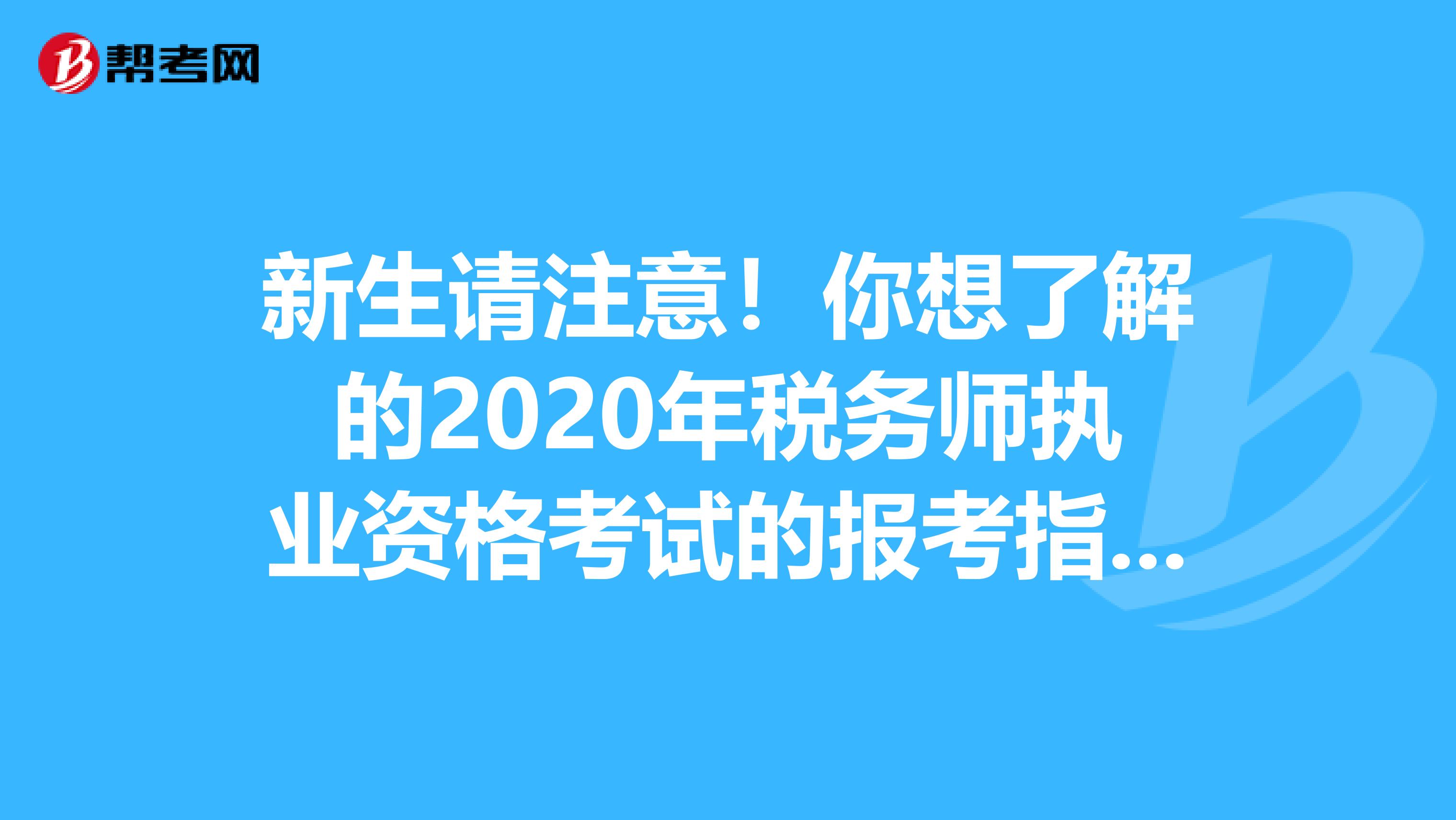 新生请注意！你想了解的2020年税务师执业资格考试的报考指南在这里！