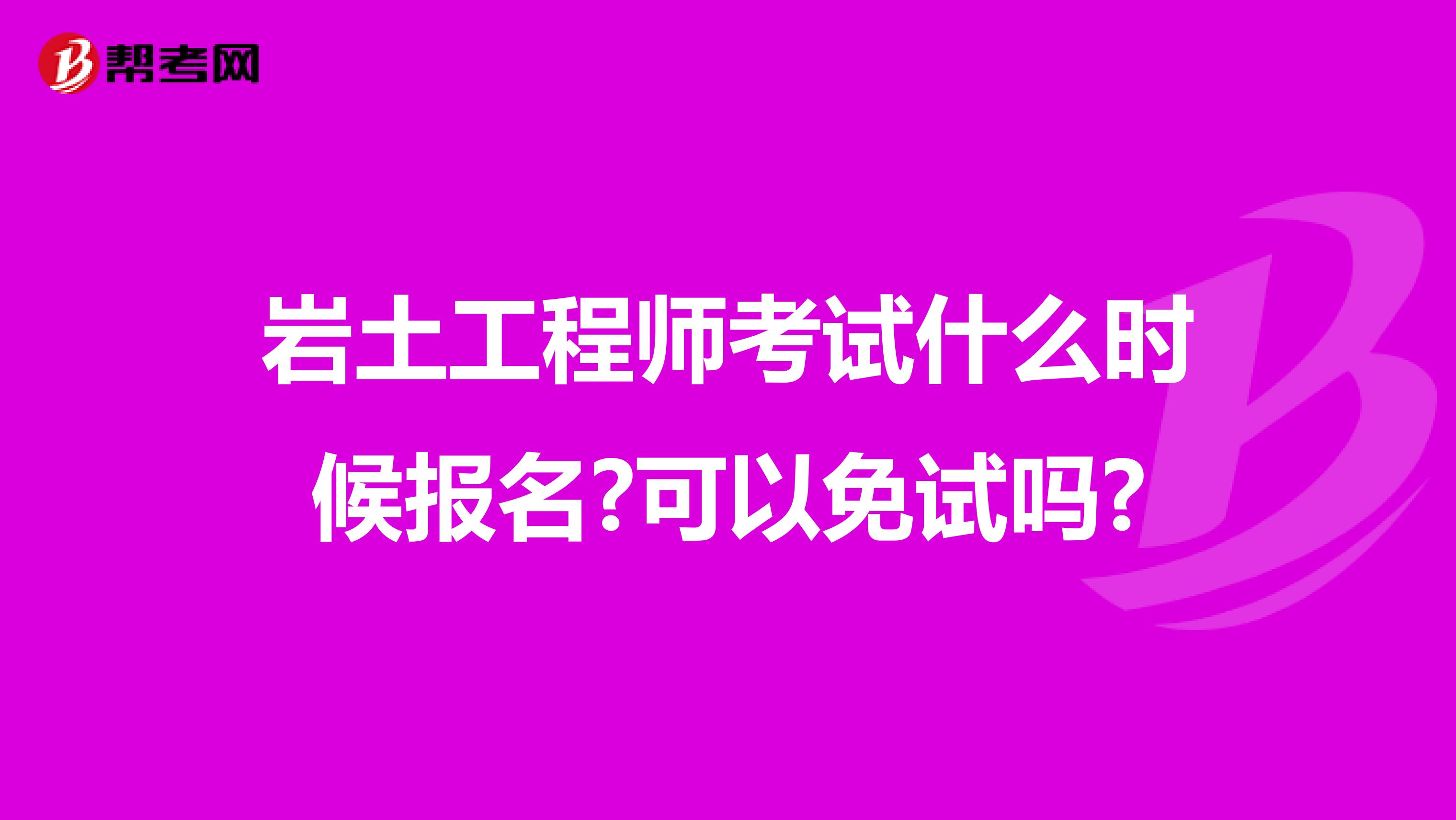 岩土工程师考试什么时候报名?可以免试吗?