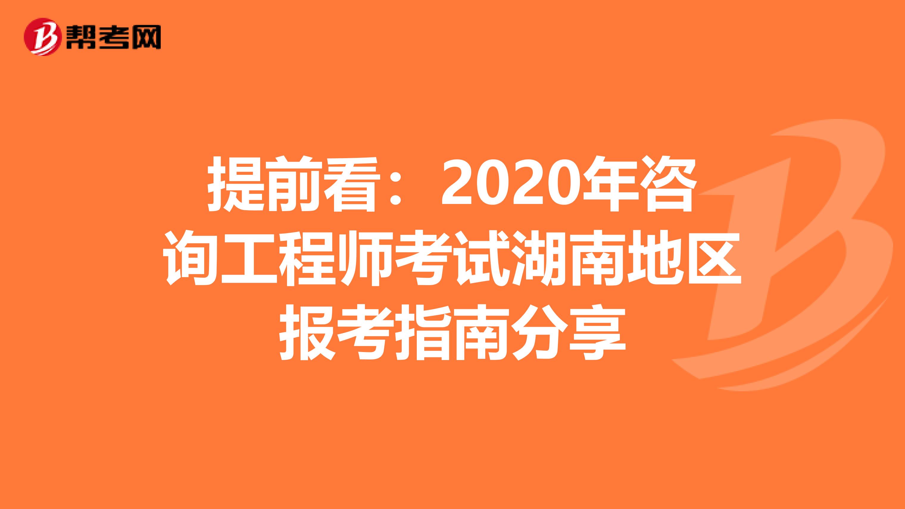 提前看：2020年咨询工程师考试湖南地区报考指南分享