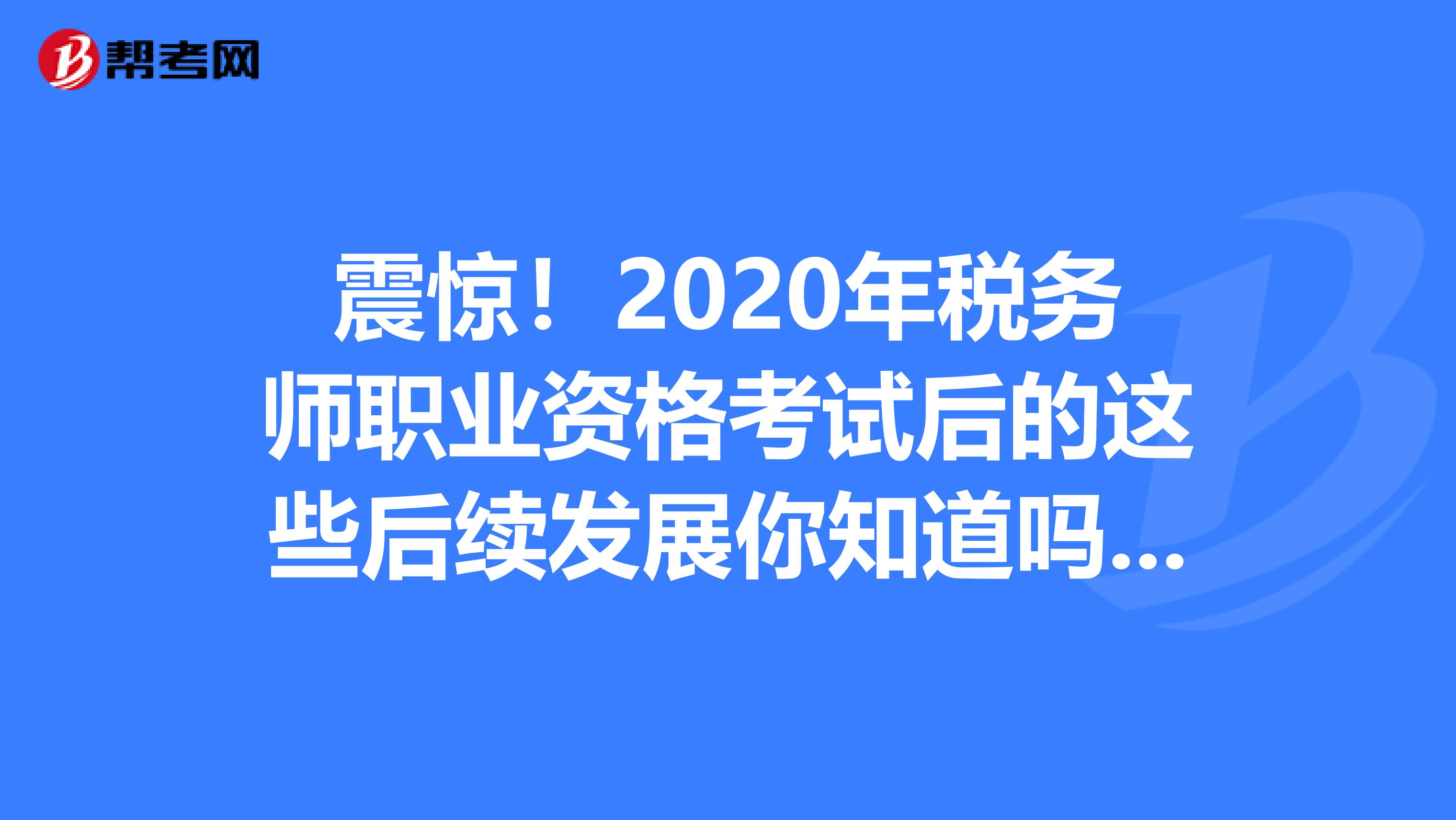 震惊！2020年税务师职业资格考试后的这些后续发展你知道吗？！