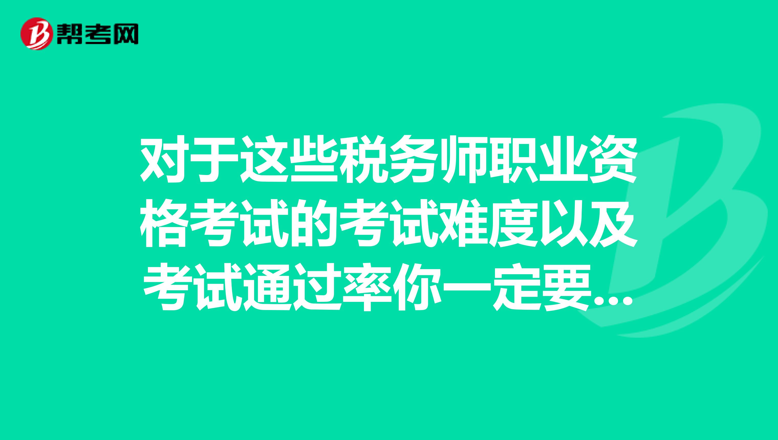 对于这些税务师职业资格考试的考试难度以及考试通过率你一定要知道！