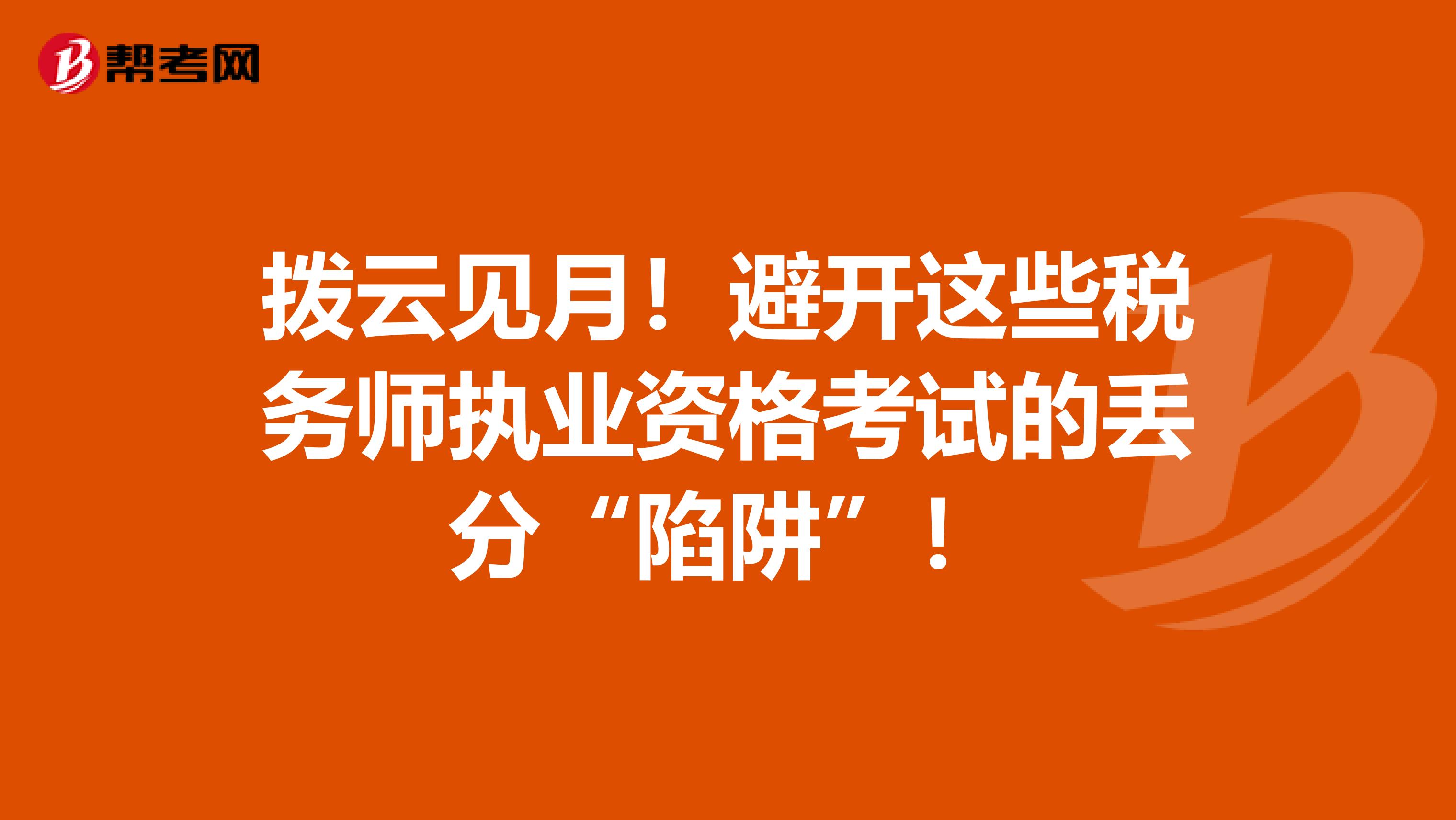 拨云见月！避开这些税务师执业资格考试的丢分“陷阱”！