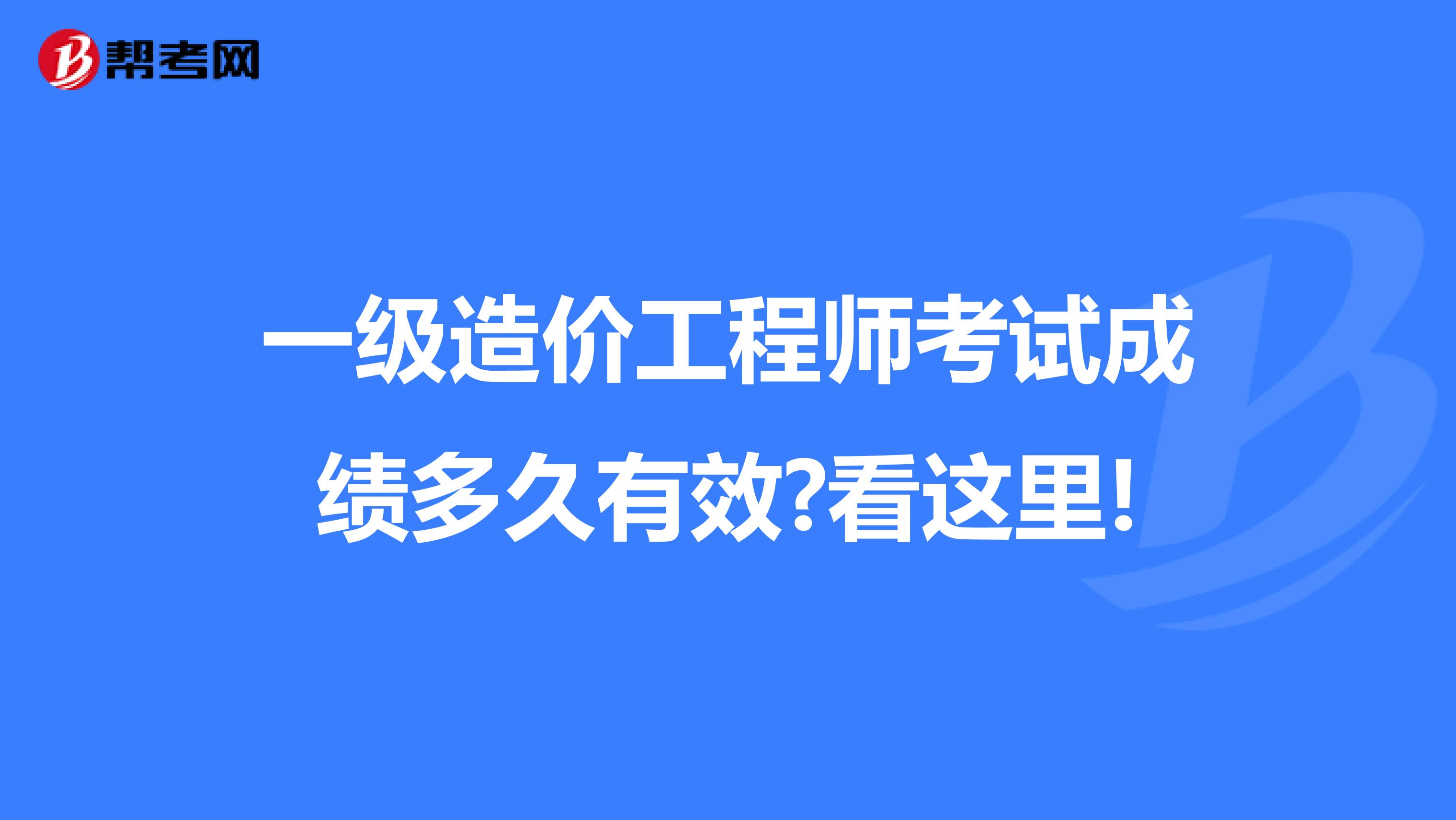 一级造价工程师考试成绩多久有效?看这里!