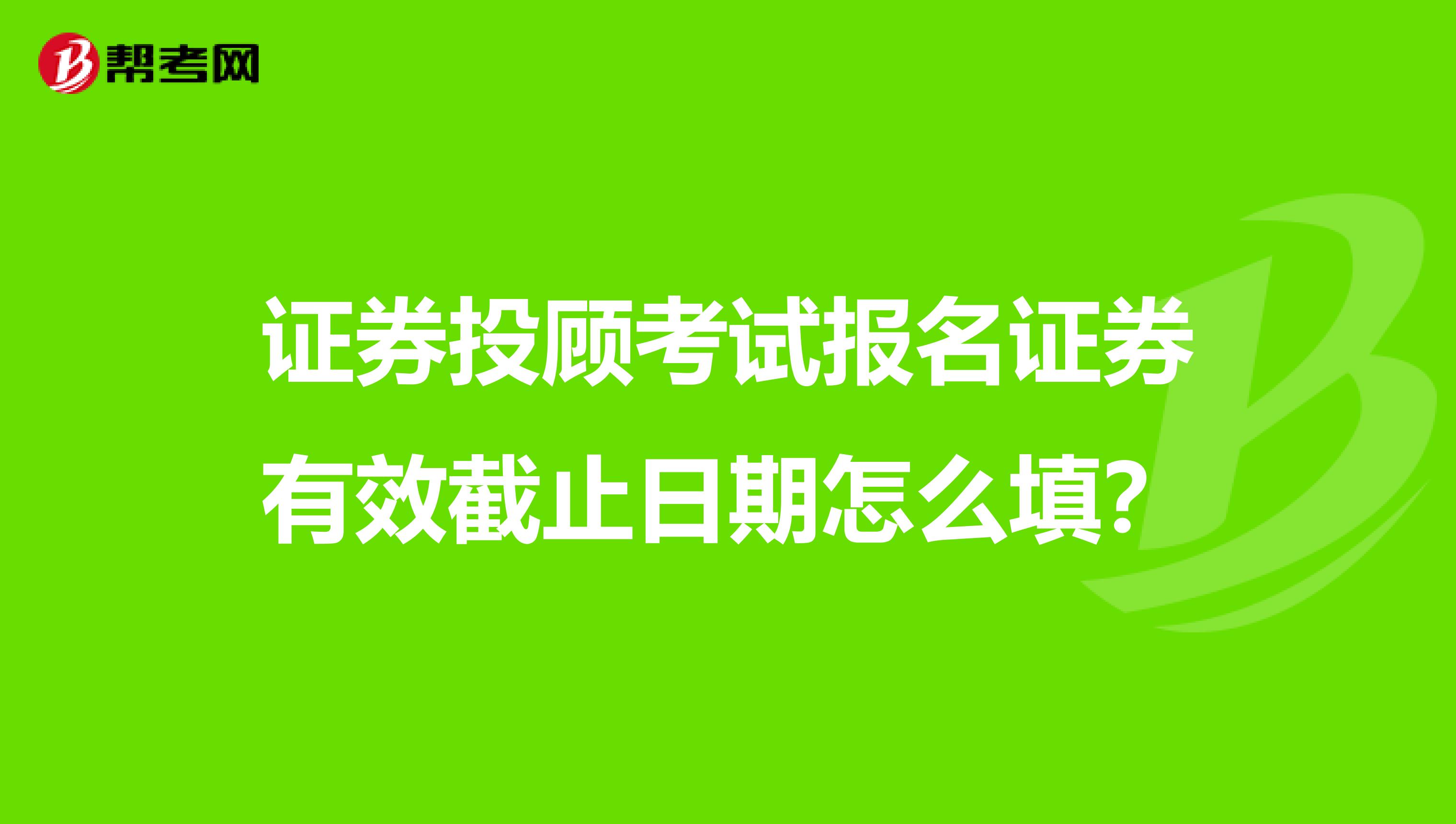 证券投顾考试报名证券有效截止日期怎么填？