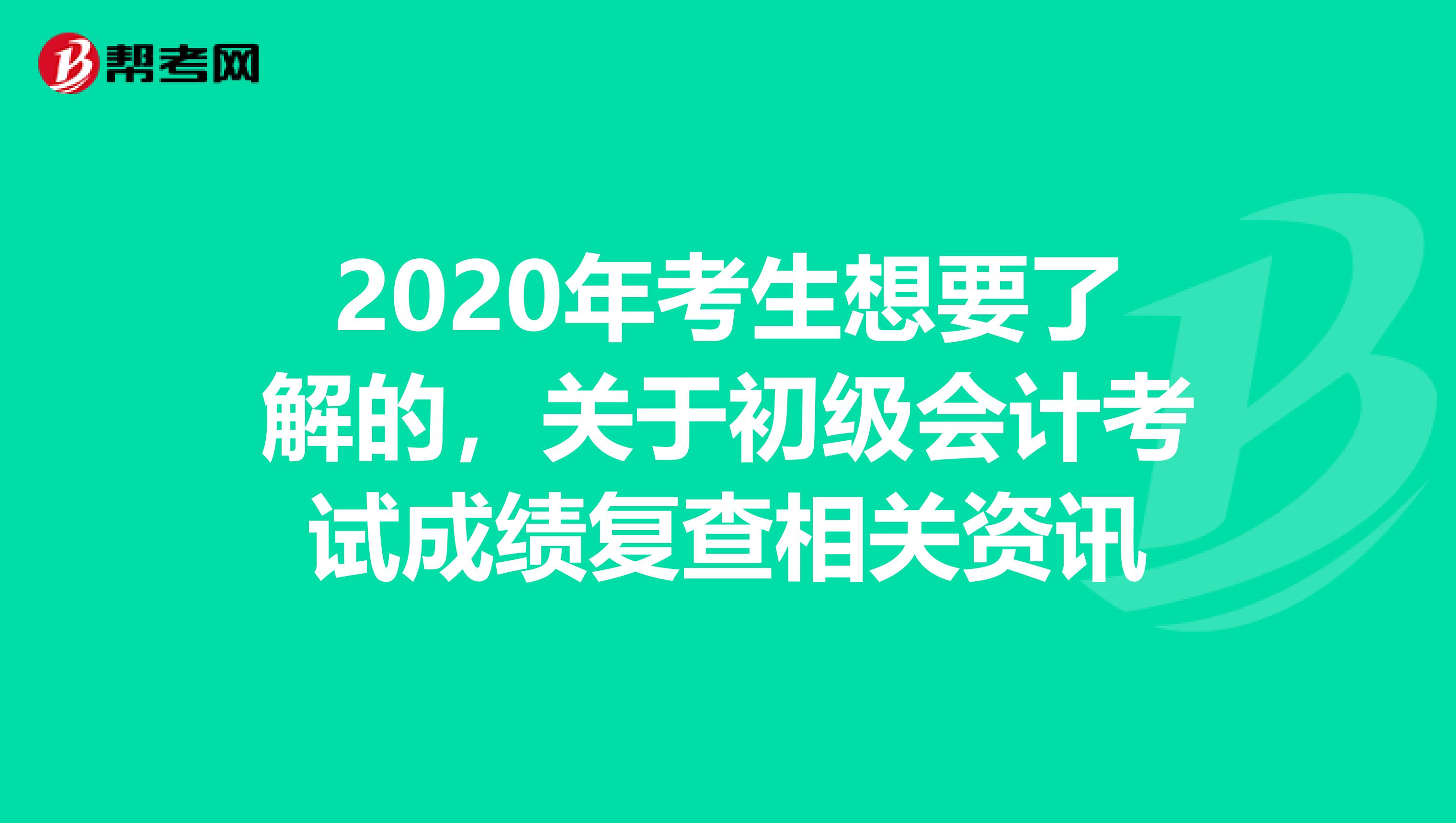 2020年考生想要了解的，关于初级会计考试成绩复查相关资讯