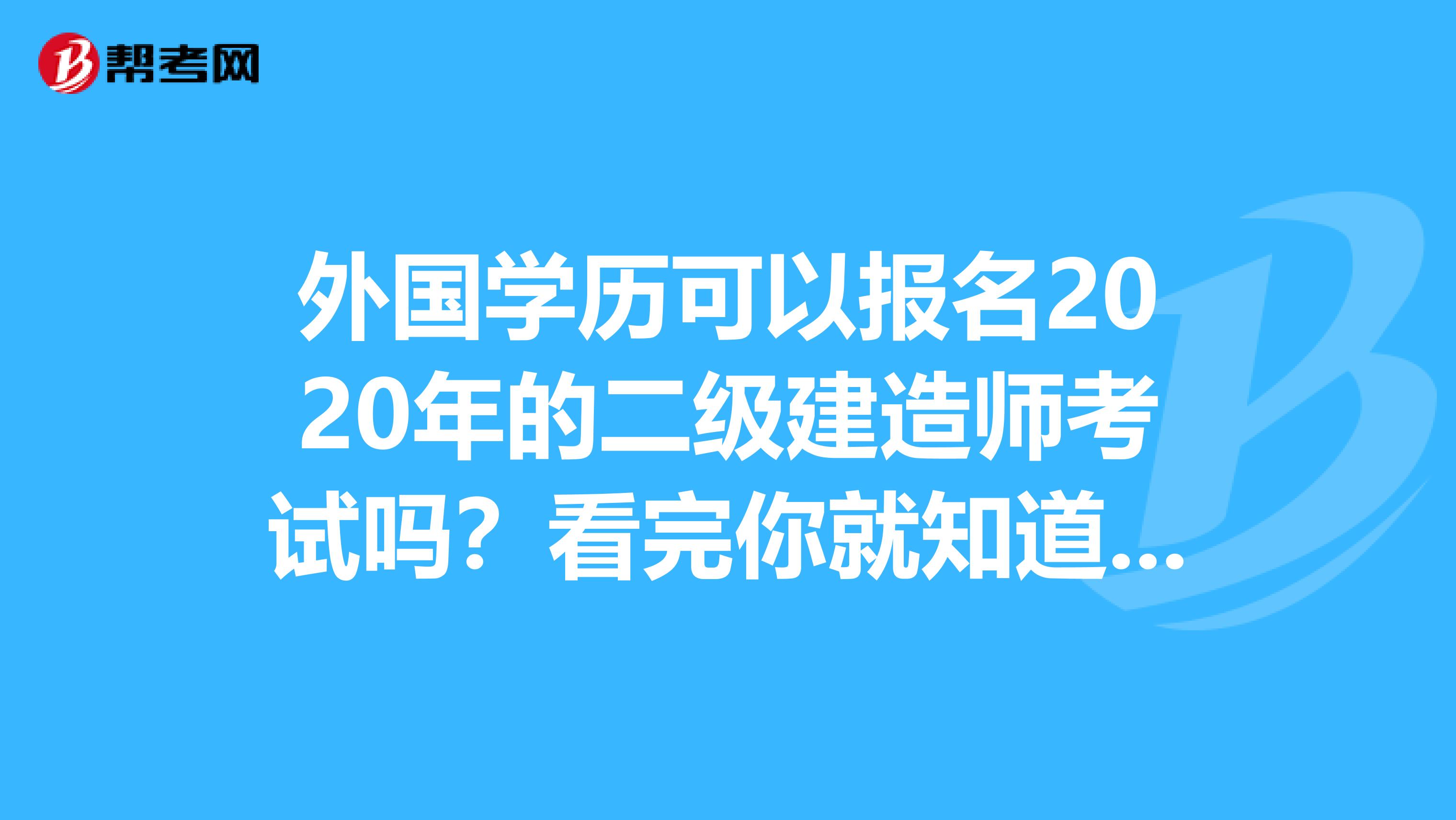 外国学历可以报名2020年的二级建造师考试吗？看完你就知道了！