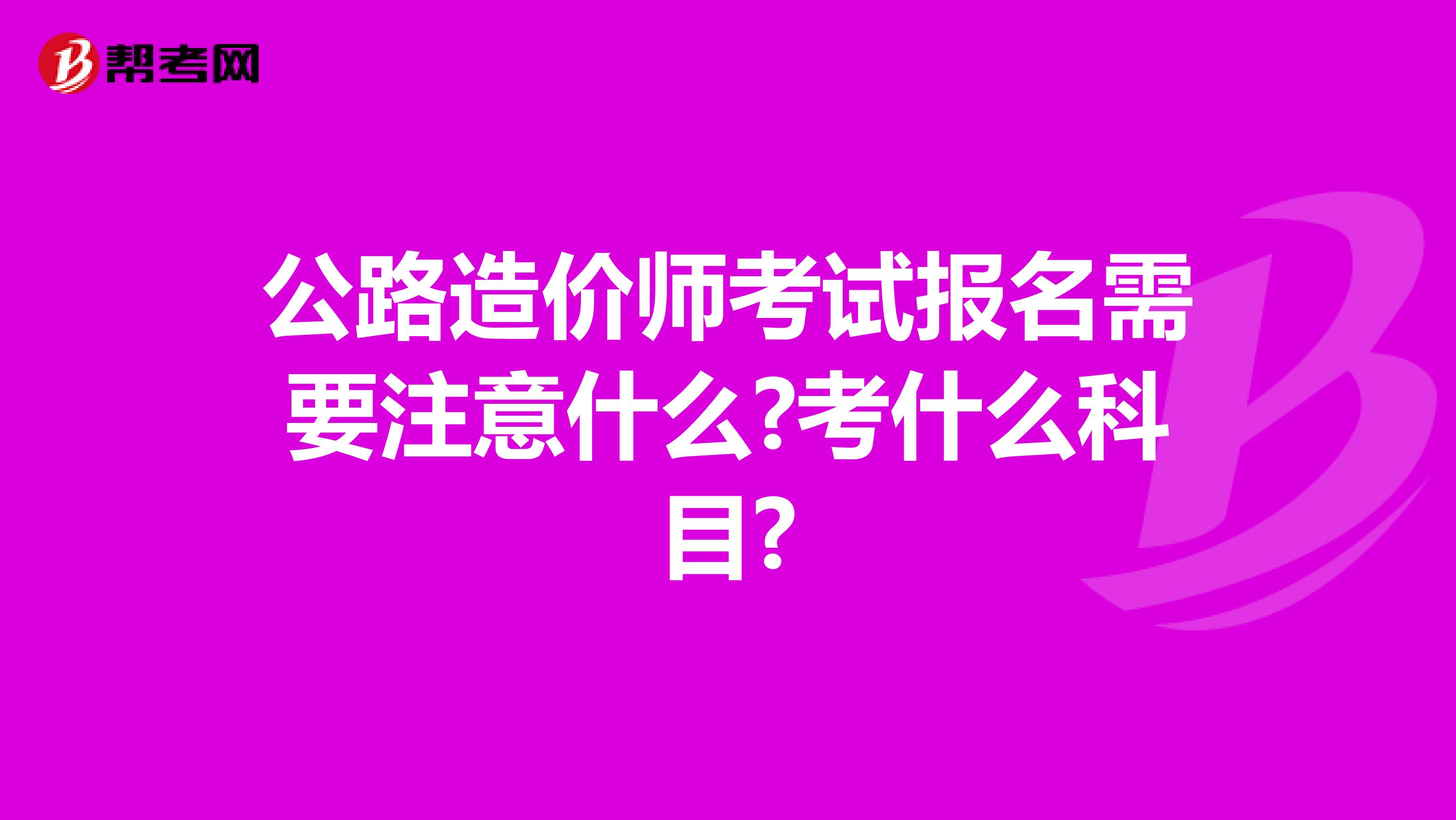 公路造价师考试报名需要注意什么?考什么科目?