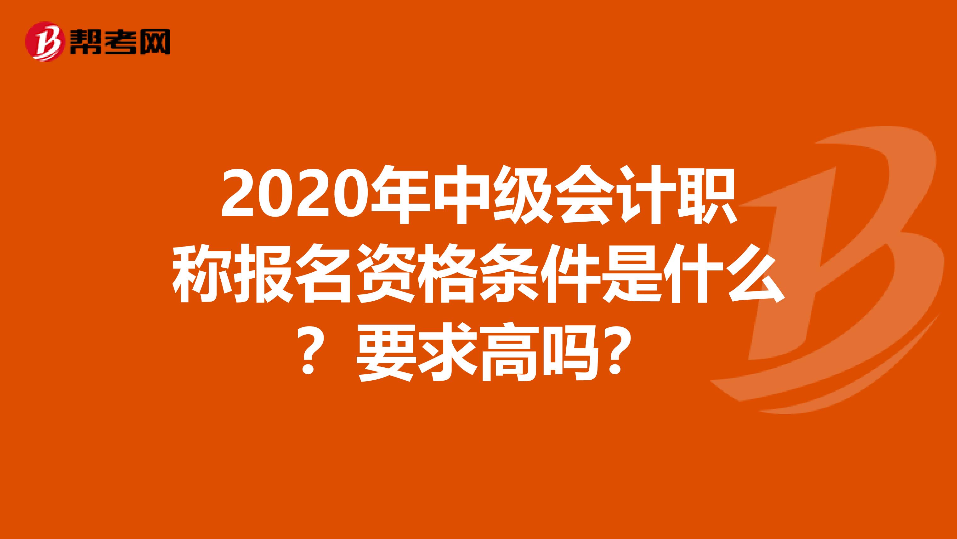 2020年中级会计职称报名资格条件是什么？要求高吗？