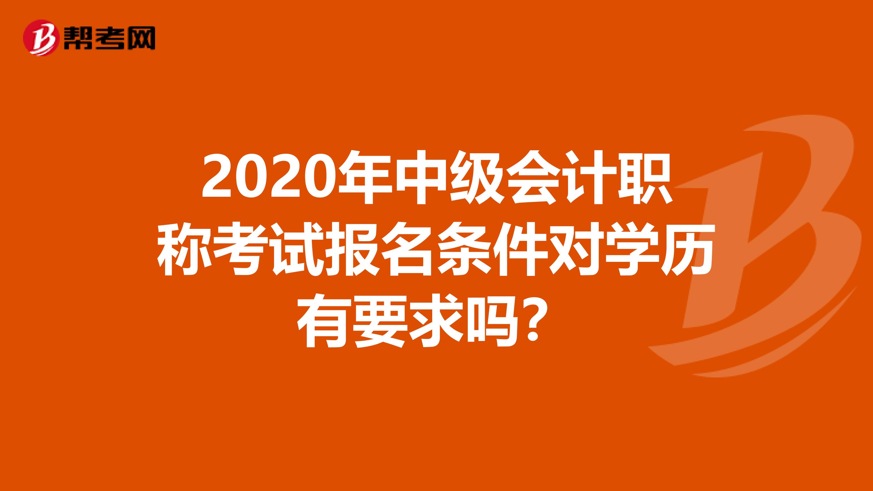 2020年中级会计职称考试报名条件对学历有要求吗？