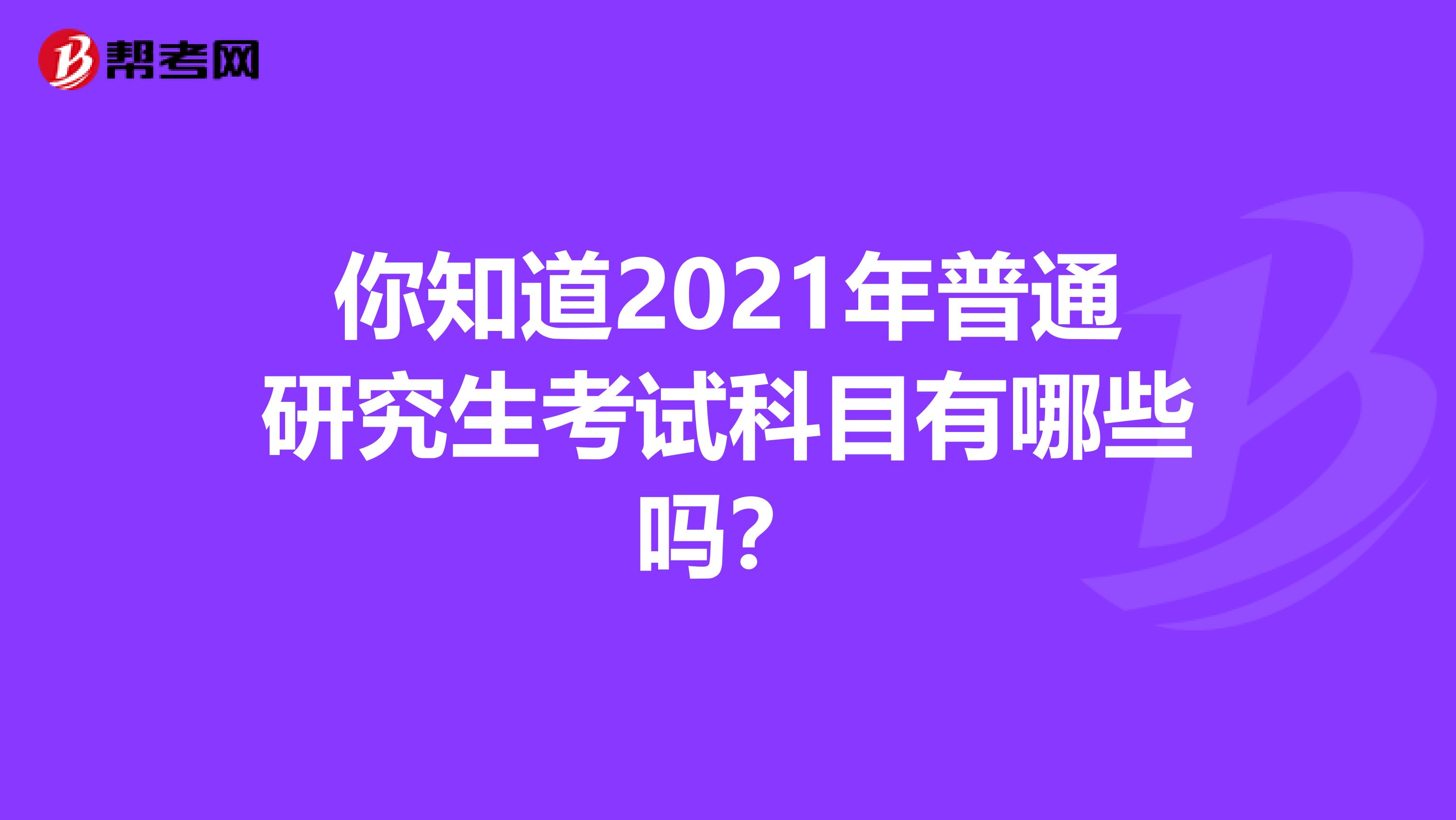 你知道2021年普通研究生考试科目有哪些吗？