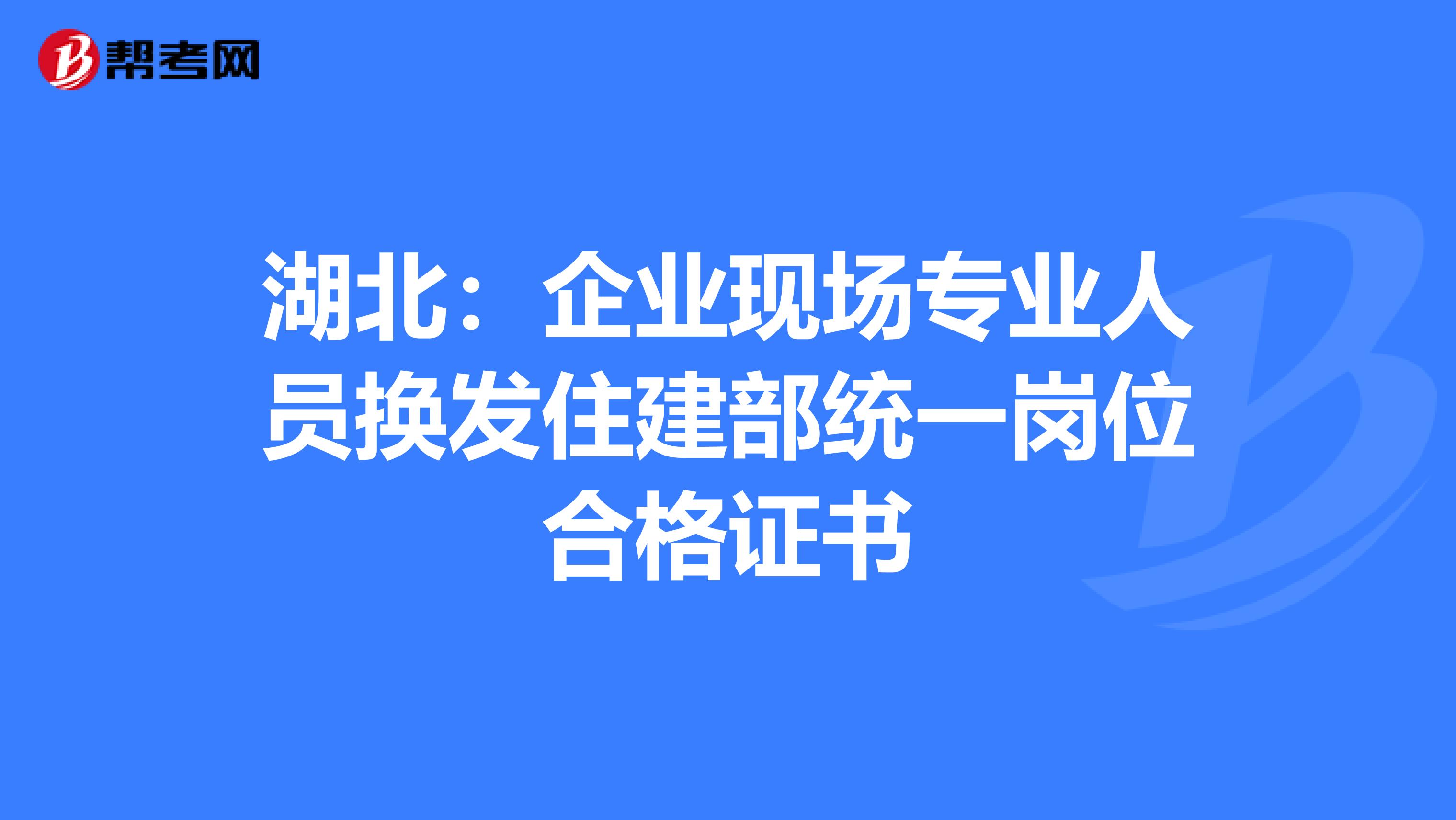 湖北：企业现场专业人员换发住建部统一岗位合格证书