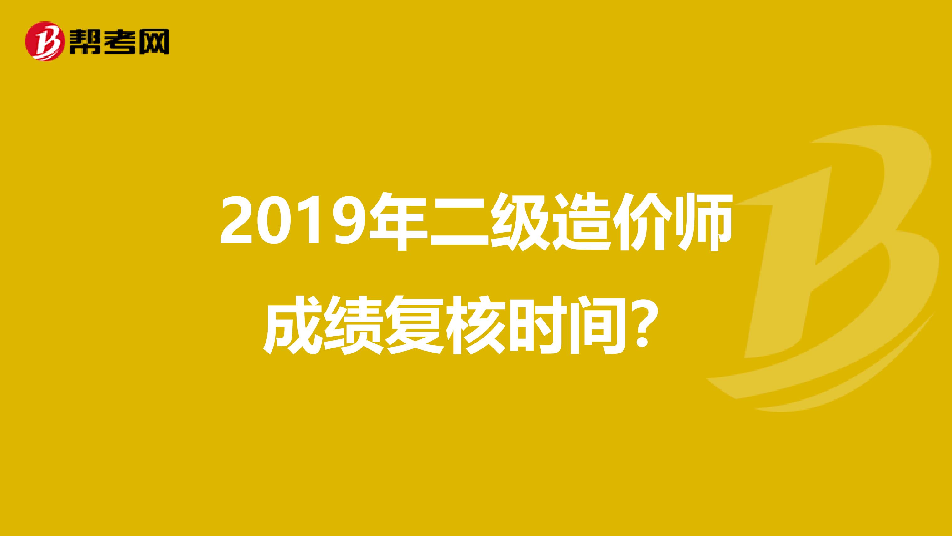 2019年二级造价师成绩复核时间？