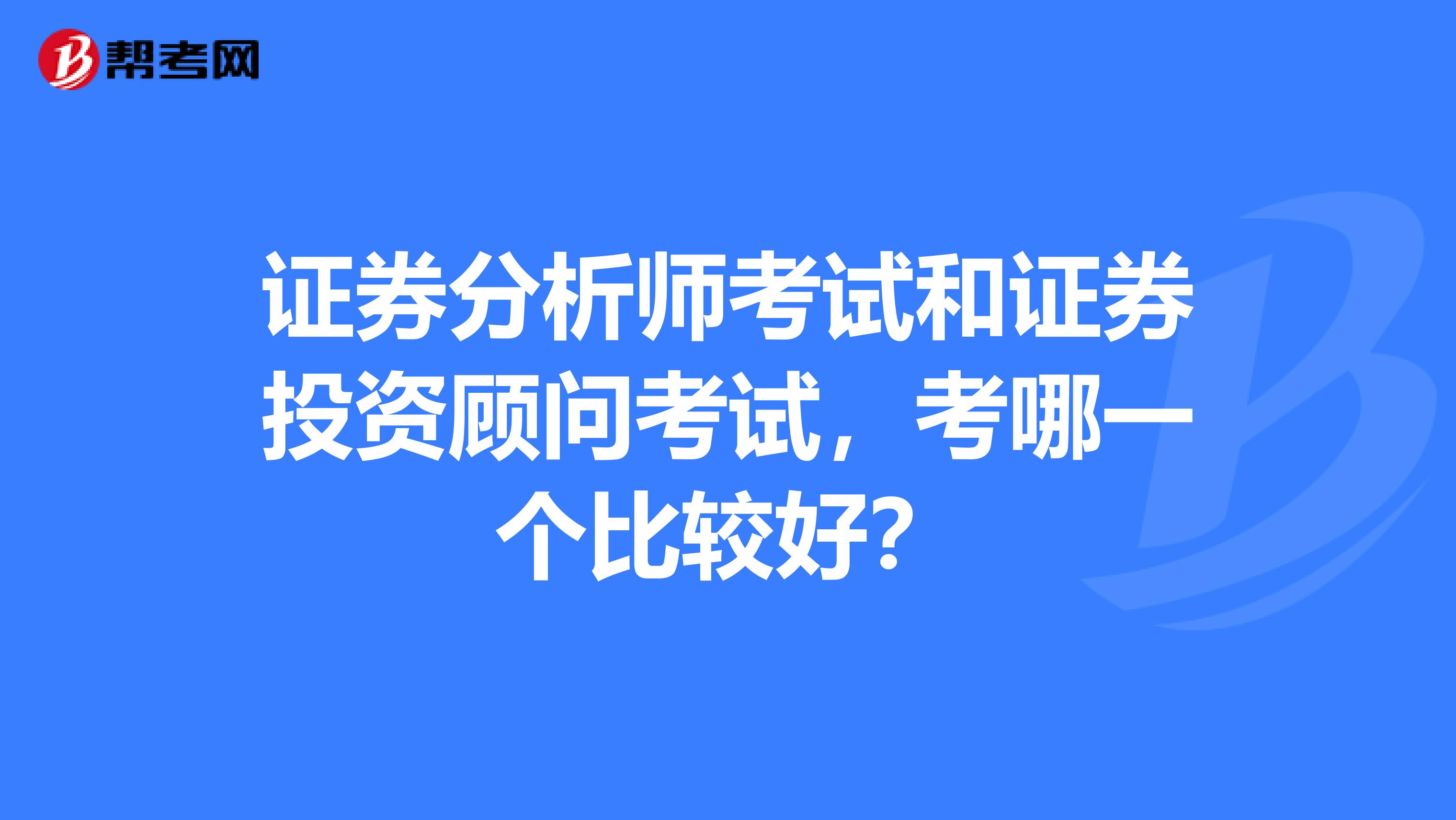 证券分析师考试和证券投资顾问考试，考哪一个比较好？