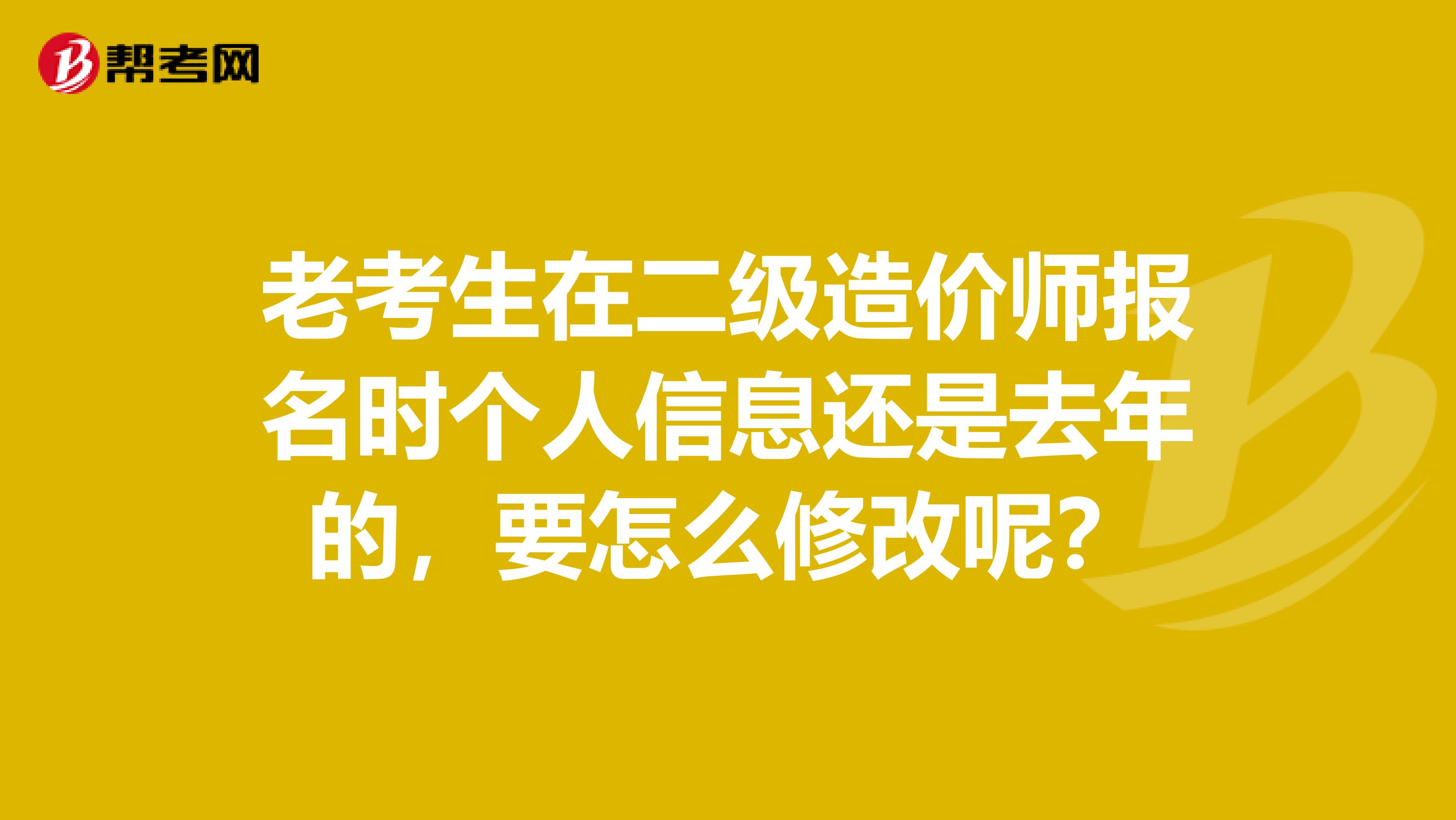 老考生在二级造价师报名时个人信息还是去年的，要怎么修改呢？