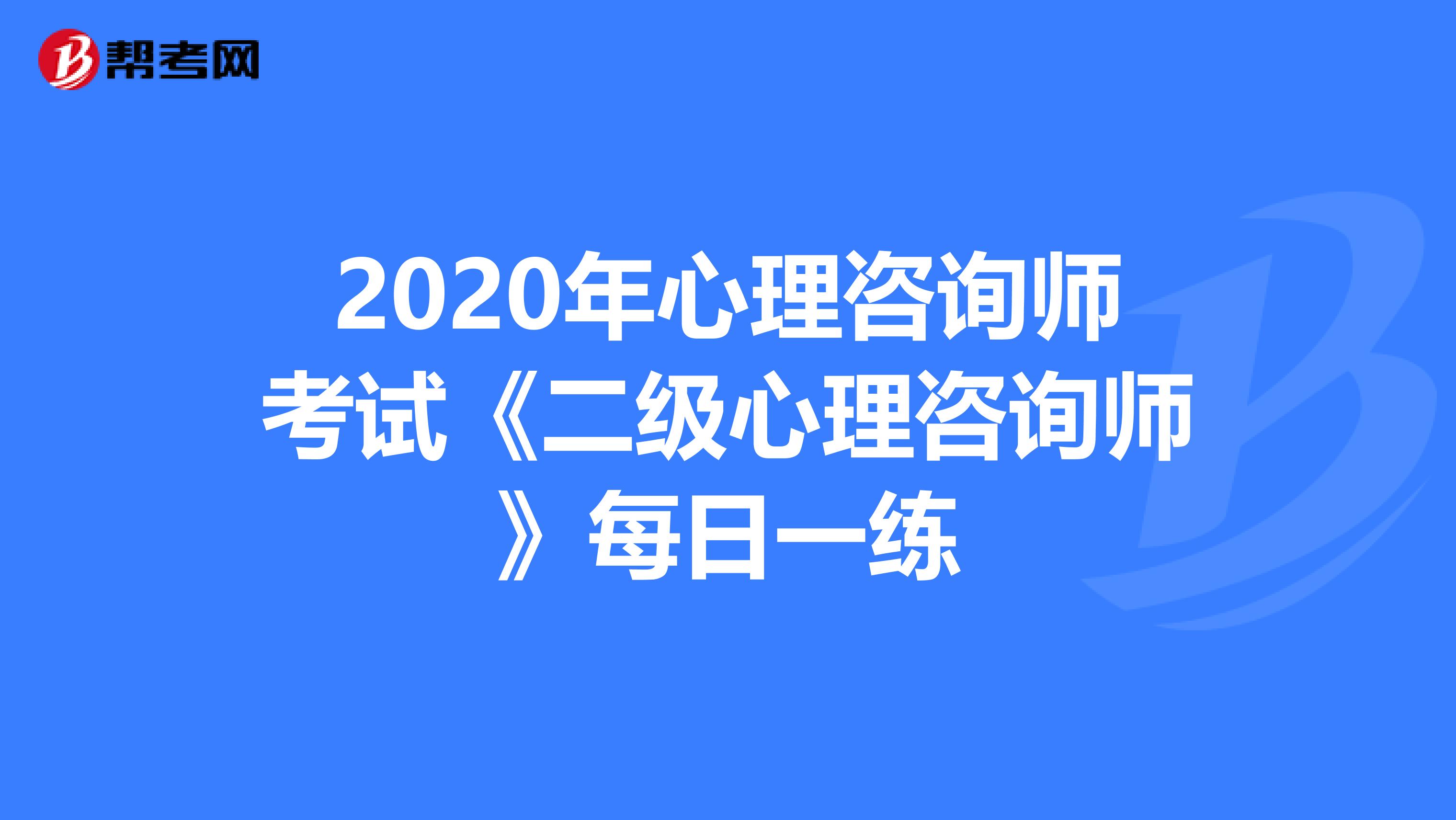 2020年心理咨询师考试《二级心理咨询师》每日一练