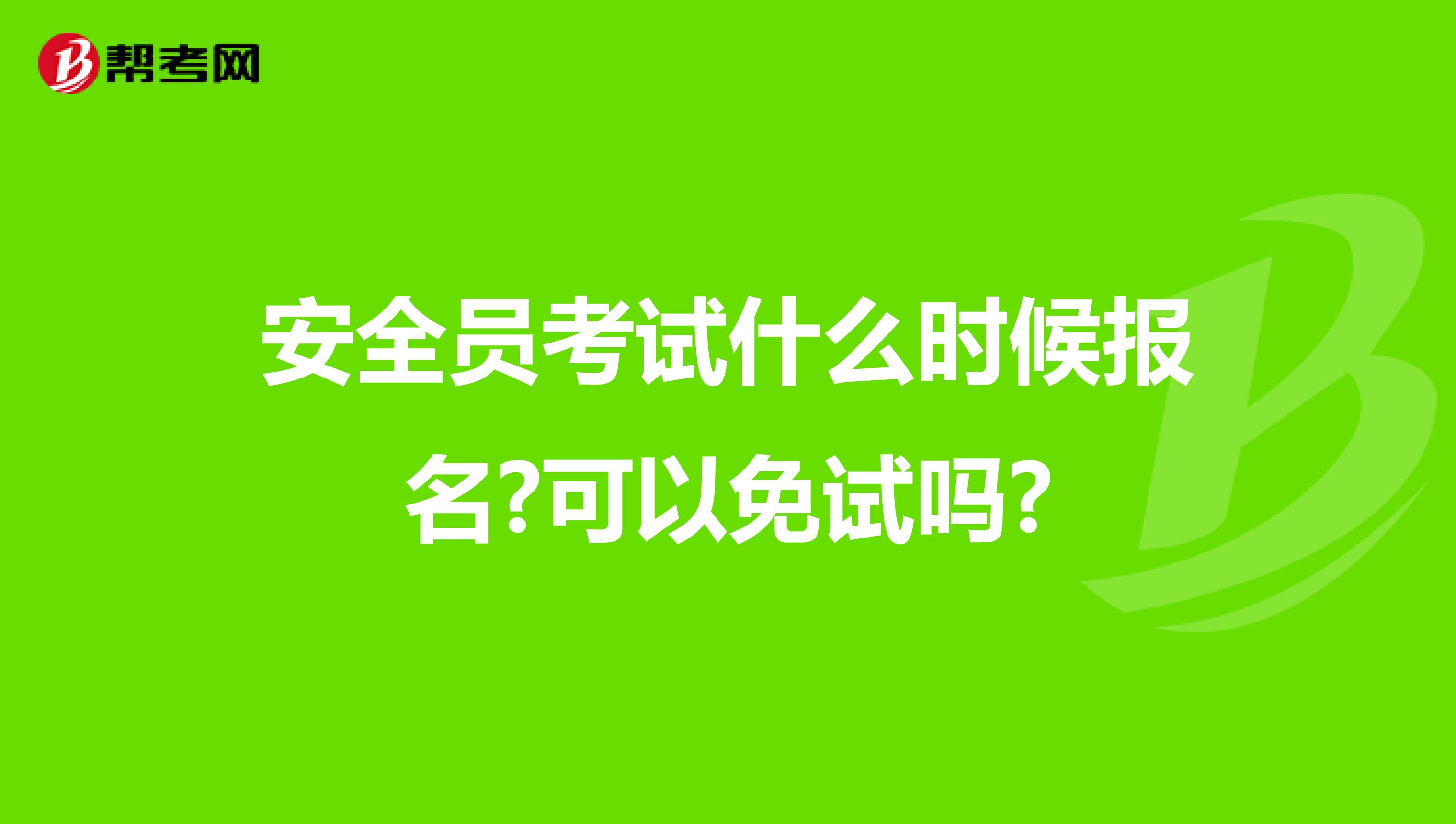 安全员考试什么时候报名?可以免试吗?