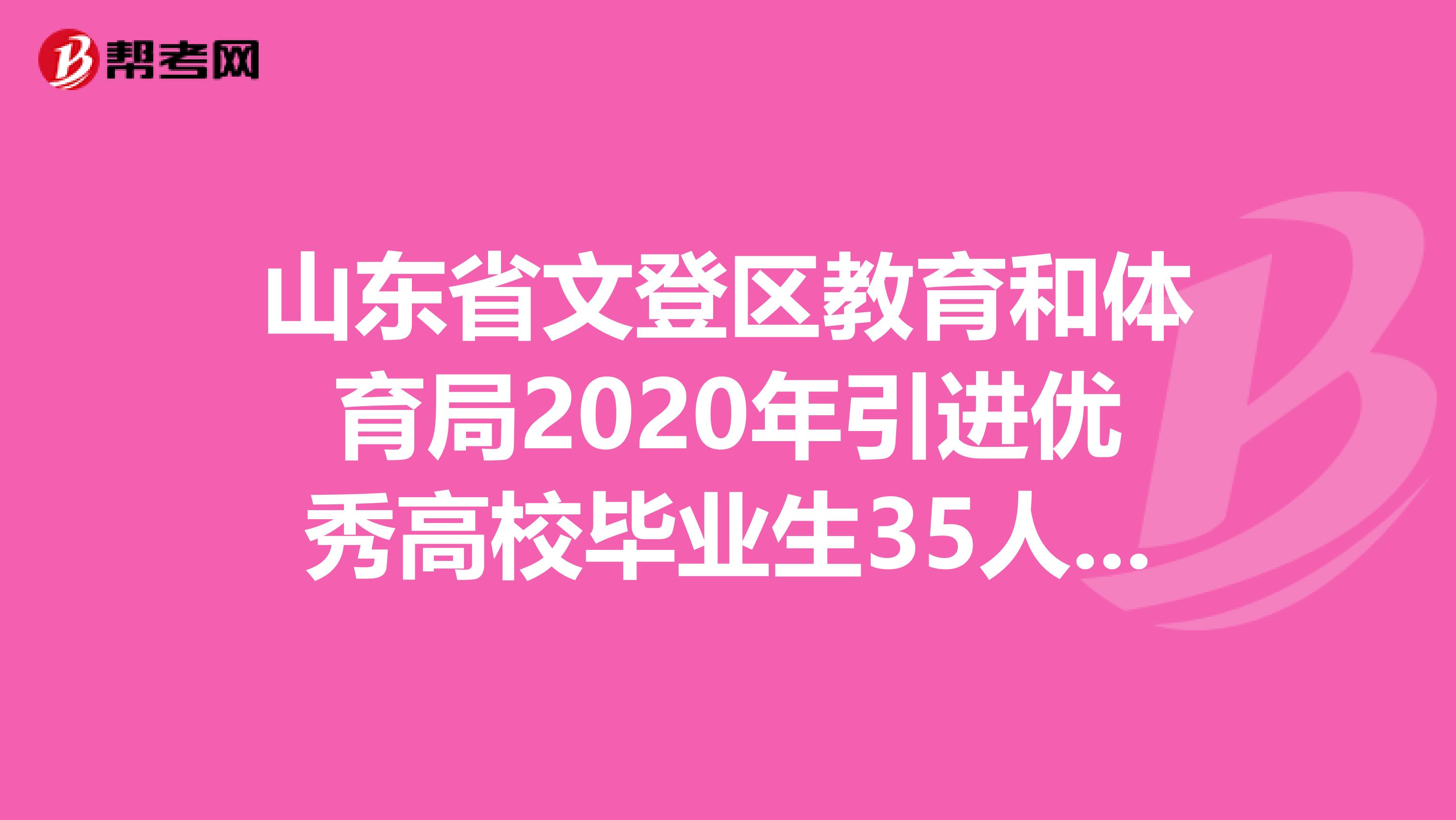 山东省文登区教育和体育局2020年引进优秀高校毕业生35人公告