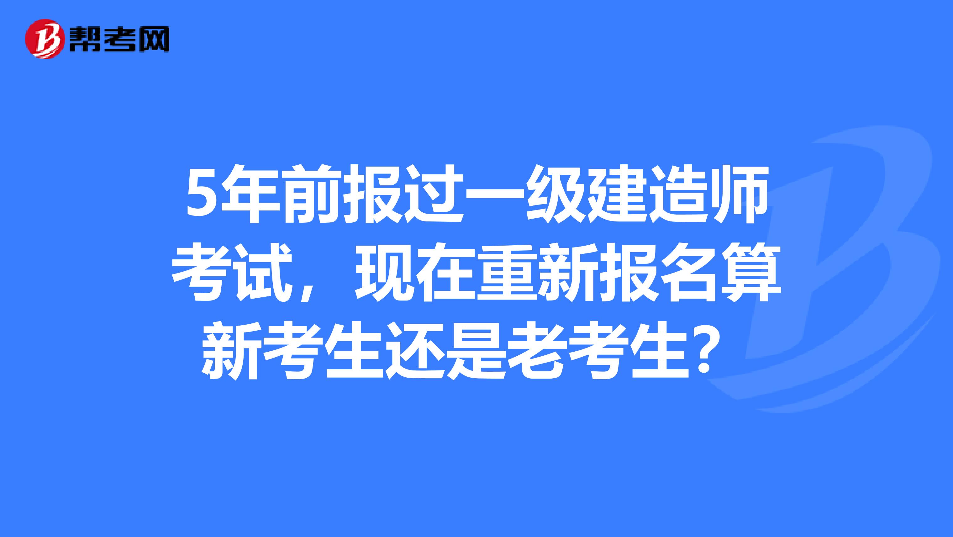 5年前报过一级建造师考试，现在重新报名算新考生还是老考生？