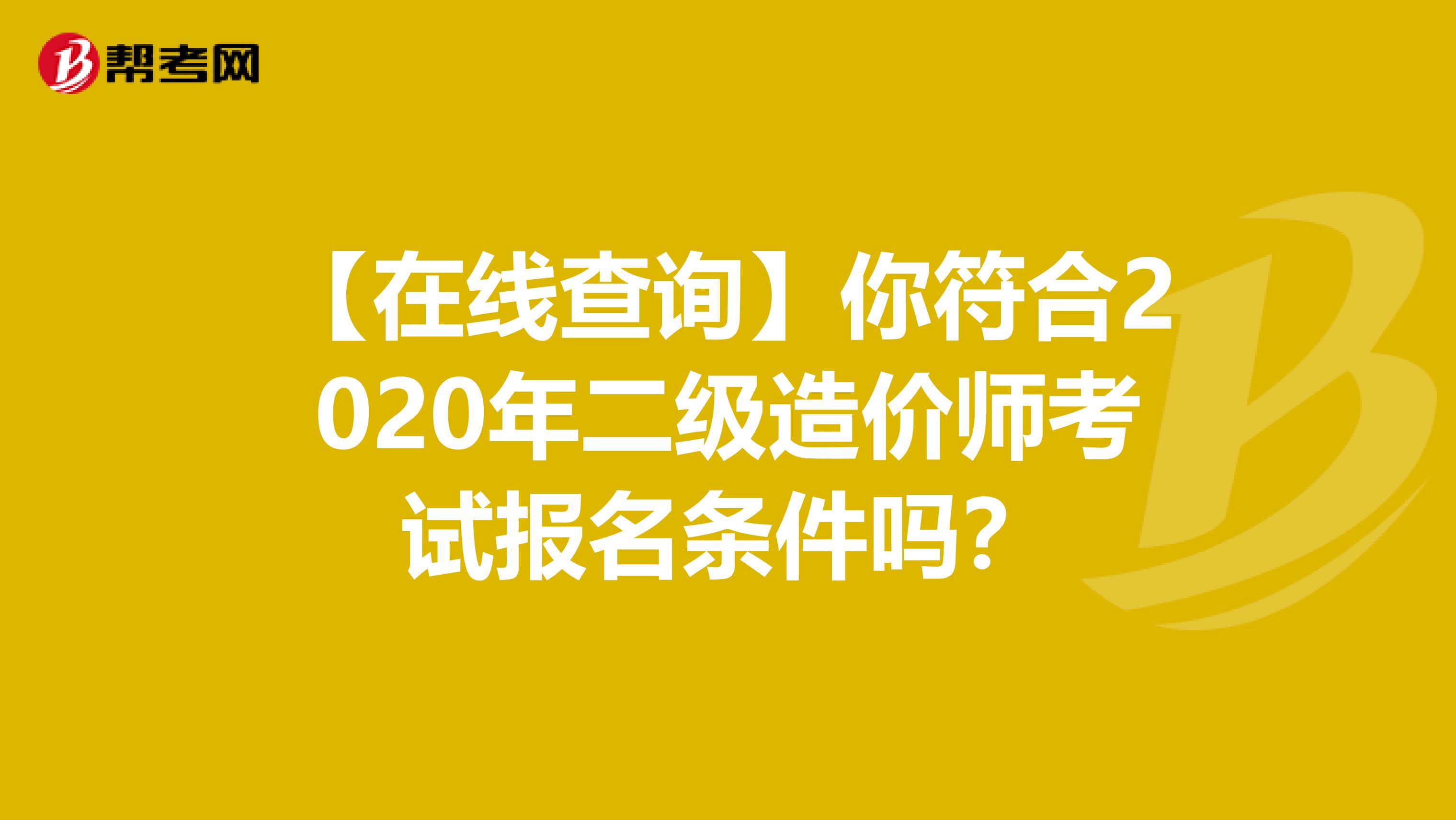 【在线查询】你符合2020年二级造价师考试报名条件吗？